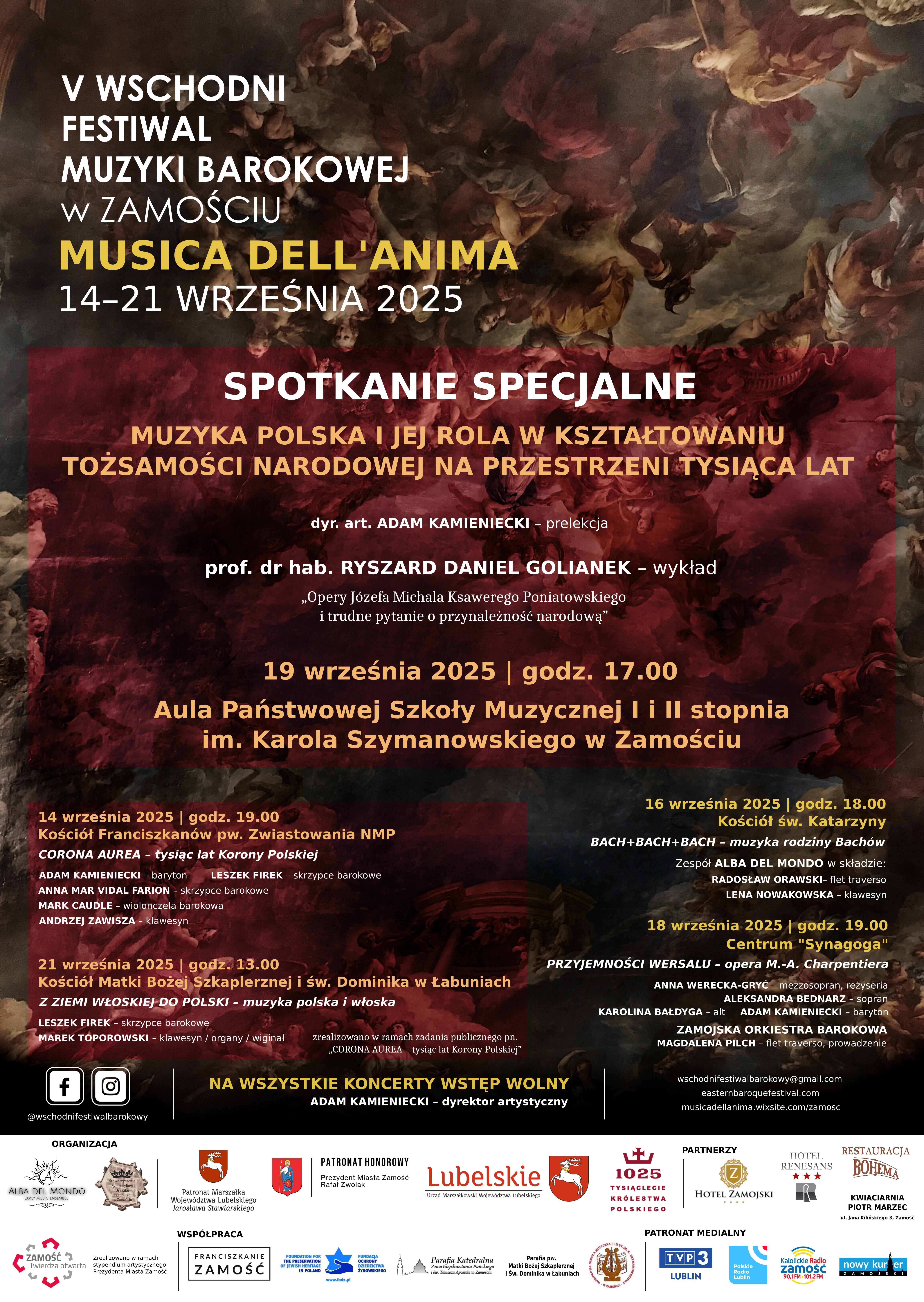 Plakat promuje V Wschodni Festiwal Muzyki Barokowej w Zamościu – MUSICA DELL’ANIMA, który odbędzie się w dniach 14–21 września 2025 roku. Spotkanie specjalne MUZYKA POLSKA I JEJ ROLA W KSZTAŁTOWANIU TOŻSAMOŚCI NARODOWEJ NA PRZESTRZENI TYSIĄCA LAT dyr. art. Adam Kamieniecki – prelekcja prof. dr hab. Ryszard Daniel Golianek – wykład „Opery Józefa Michała Ksawerego Poniatowskiego i trudne pytanie o przynależność narodową” Data i miejsce: 19 września 2025, godz. 17.00, Aula Państwowej Szkoły Muzycznej I i II stopnia im. Karola Szymanowskiego w Zamościu. Koncerty festiwalowe 14 września 2025 | godz. 19.00 Kościół Franciszkanów pw. Zwiastowania NMP „Corona Aurea – tysiąc lat Korony Polskiej” Adam Kamieniecki – baryton Leszek Firek – skrzypce barokowe Anna Park Vall Frade – skrzypce barokowe Marek Całus – violone Andrzej Zajęczka – pozytyw 16 września 2025 | godz. 18.00 Kościół św. Katarzyny „Bach+Bach+Bach – muzyka rodziny Bachów” Wykonawcy: Zespół Alba del Rondo Radosław Grochowski – flet traverso Liana Moskal-Szewczuk – skrzypce 18 września 2025 | godz. 19.00 Centrum Synagoga „Przyjemności Wersalu – opera M.A. Charpentiera” Wykonawcy: Anna Wereszczyńska – sopran Aleksandra Bednarek – sopran Karolina Ziaja – alt Zamojska Orkiestra Barokowa Magdalena Pilch – dyrygent 21 września 2025 | godz. 13.00 Kościół Matki Bożej Szkaplerznej i św. Dominika w Łabuniach „Z ziemi włoskiej do Polski – muzyka polska i włoska” Leszek Firek – skrzypce barokowe Karolina Jurek – wiolonczela barokowa Jakub Toporowski – klawesyn Na dole plakatu znajduje się informacja:Na wszystkie koncerty wstęp wolny.Dyrektor artystyczny: Adam Kamieniecki.Strona internetowa: www.wschodnifestiwalbarokowy.pl Sponsorzy i partnerzy (na podstawie widocznych logotypów):Województwo Lubelskie – „Lubelskie. Smakuj życie!” Miasto Zamość Ministerstwo Kultury i Dziedzictwa Narodowego Narodowy Instytut Muzyki i Tańca Powiat Zamojski