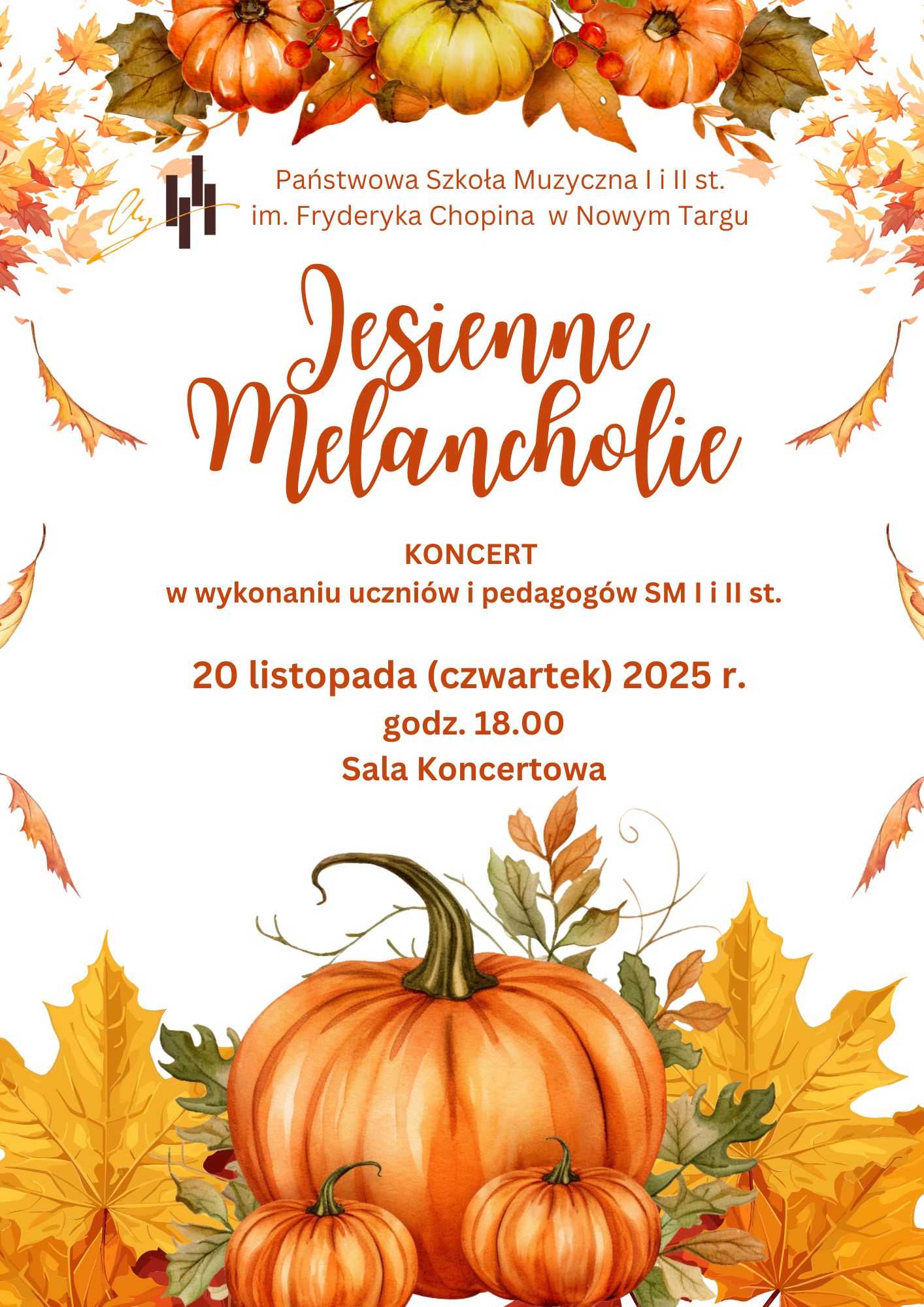 Plakat ma jesienny, ciepły charakter – utrzymany w odcieniach pomarańczu, brązu i złota. Na górze widnieje napis: „Państwowa Szkoła Muzyczna I i II st. im. Fryderyka Chopina w Nowym Targu”. Pod nim, ozdobną kaligraficzną czcionką, znajduje się tytuł wydarzenia: „Jesienne Melancholie”. Niżej umieszczono informacje o koncercie: „KONCERT w wykonaniu uczniów i pedagogów SM I i II st.” oraz szczegóły: „20 listopada (czwartek) 2025 r., godz. 18.00, Sala Koncertowa”. Tło plakatu jest białe, a jego brzegi ozdobione są kolorowymi liśćmi klonu, gałązkami i dyniami w ciepłych, jesiennych barwach. Na dole widnieją trzy duże dynie otoczone liśćmi, co nadaje całości przytulny, sezonowy klimat. Plakat zapowiada koncert o nastrojowym, melancholijnym charakterze, inspirowany jesienią.