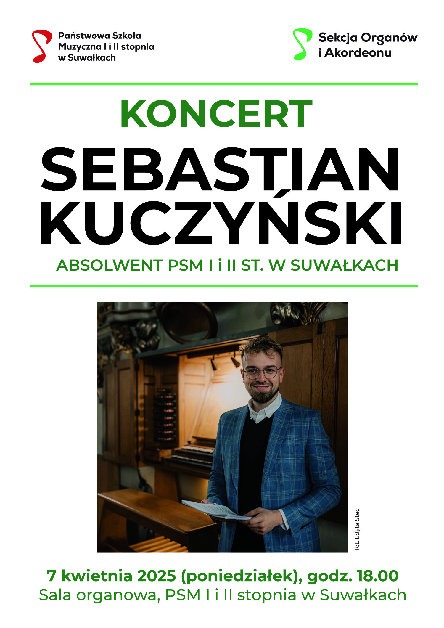 Plakat koncertu Sebastiana Kuczyńskiego, absolwenta Państwowej Szkoły Muzycznej I i II stopnia w Suwałkach. W górnej części znajdują się logotypy szkoły oraz Sekcji Organów i Akordeonu. Tekst na plakacie informuje o koncercie, który odbędzie się 7 kwietnia 2025 roku (poniedziałek) o godzinie 18:00 w sali organowej szkoły. W środkowej części plakatu widnieje duży napis „SEBASTIAN KUCZYŃSKI” oraz jego zdjęcie – uśmiechnięty mężczyzna w okularach, ubrany w niebieską marynarkę, stoi przy organach, trzymając w ręku nuty. Zdjęcie zostało podpisane nazwiskiem autorki, Edyty Sieć. Kolorystyka plakatu to biel, czerń i zieleń.