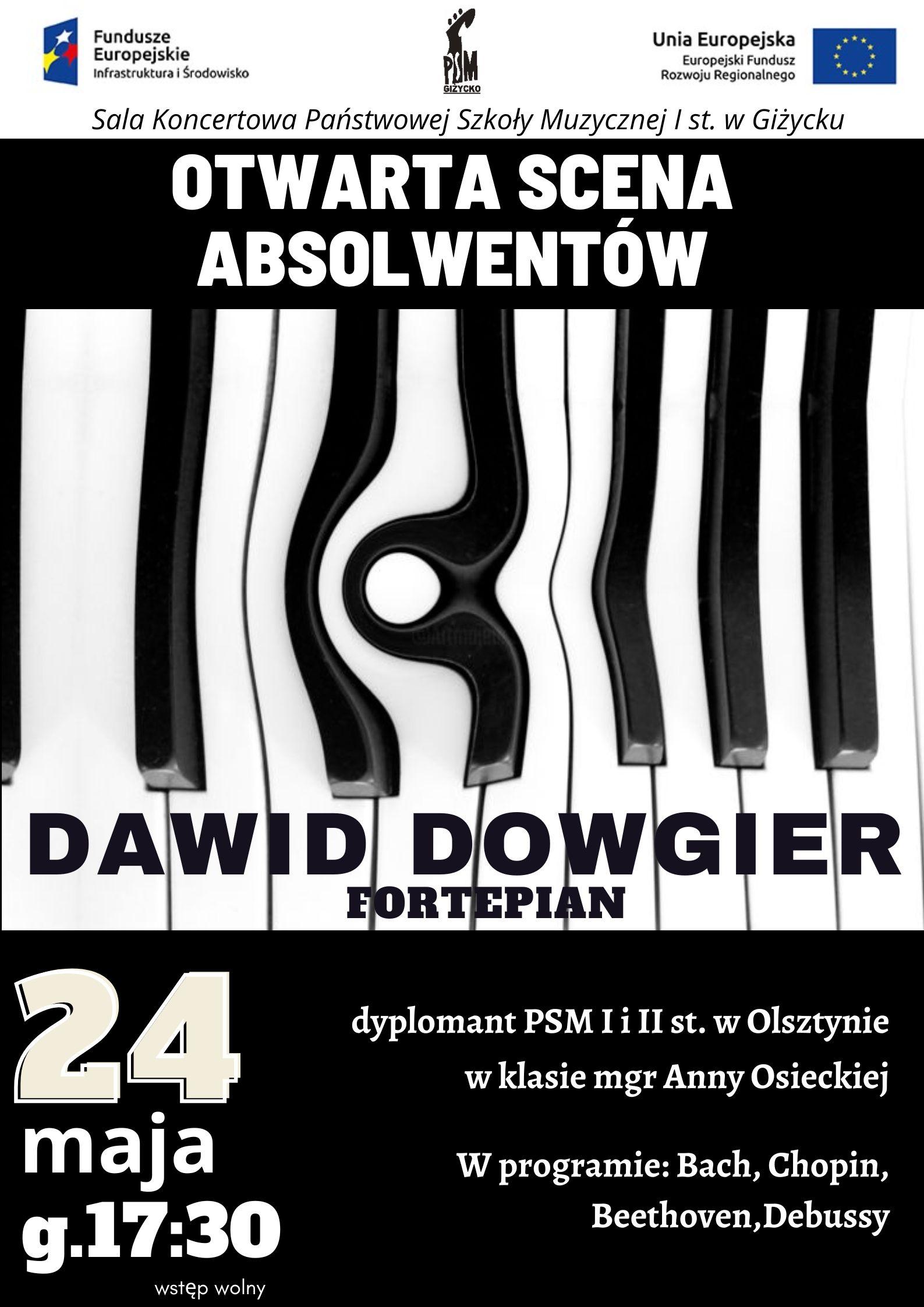 Plakat w pionie informujący o koncercie fortepianowym w wykonaniu absolwenta szkoły Dawida Dowgier, który odbędzie się 24.05.2024 o godz. 17:30. Plakat w kolorystyce czarno-białej W centralnej części plakatu klawiatura fortepianu oraz imię i nazwisko artysty. U góry plakatu od lewej strony logo Funduszy Europejskich, logo szkoły, flaga Unii Europejskiej.