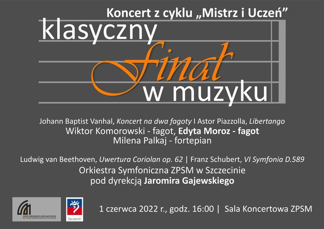 Grafika przedtawia pięciolinię i prezentowany na niej napis: koncert z cyklu mustrz i uczeń; klasyczny finał w muzyku; Johann Beptist Vanhal, Koncert na dwa fagoty; Astor piazzolla, Libertango; Wiktor Komorowski - fagot, Edyta Moroz - fagot, Milena Palkaj - fortepian; L. van Beethoven, Uwertura Coriolan; Franz Schubert VI Symfonia; Orkiestra Symfoniczna ZPSM pod dyrekcją Jaromira Gajewskiego; 1 czewca 2022 r., godz. 16:00; Sala koncertowa ZPSM