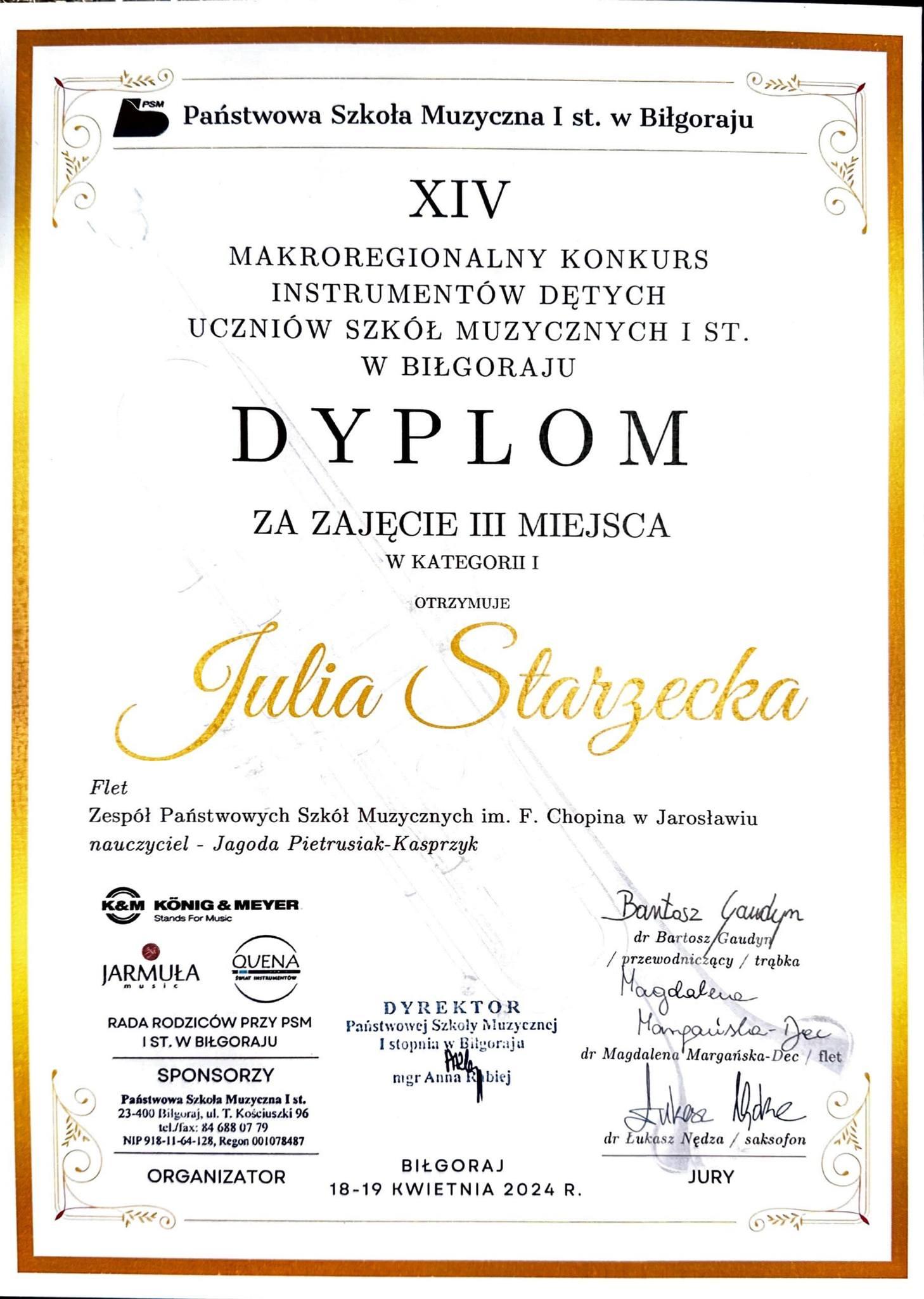 Dyplom na białym tle. Na górze napis: PSM I st. w Biłgoraju. XIV MAKROREGIONALNY KONKURS INSTRUMENTÓW DĘTYCH UCZNIÓW SZKÓŁ MUZYCZNYCH I ST. W BIŁGORAJU. Dyplom za zajęcie III miejsca w kategorii I otrzymuje Julia Starzecka - flet ZPSM im. F. Chopina w Jarosławiu, nauczyciel - Jagoda Pietrusiak-Kasprzyk Poniżej logotypy organizatorów oraz sponsorów oraz podpisy członków Jury. Na dole napis: BIŁGORAJ 18-19 KWIETNIA 2024 R.