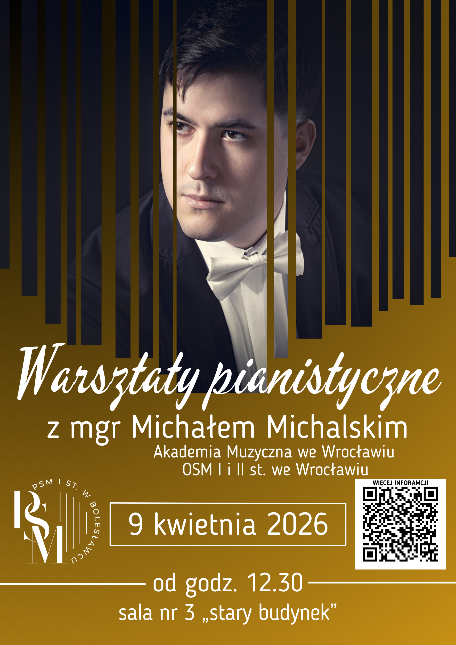 Plakat przedstawiający w górnej części zdjęcie portretowe prowadzącego warsztaty pianistyczne - Michała Michalskiego. Zdjęcie jest pocięte w paski przypominające klawiaturę fortepianową. Pod zdjęciem na tle gradientowym odcieni koloru złotego znajdują się napisy: "Warsztaty pianistyczne z mgr Michałem Michalskim, Akademia Muzyczna we Wrocławiu, OSM I i II st. we Wrocławiu; 9 kwietnia 2026 r.; od godz. 12.30 - sala nr 3 "stary budynek"".