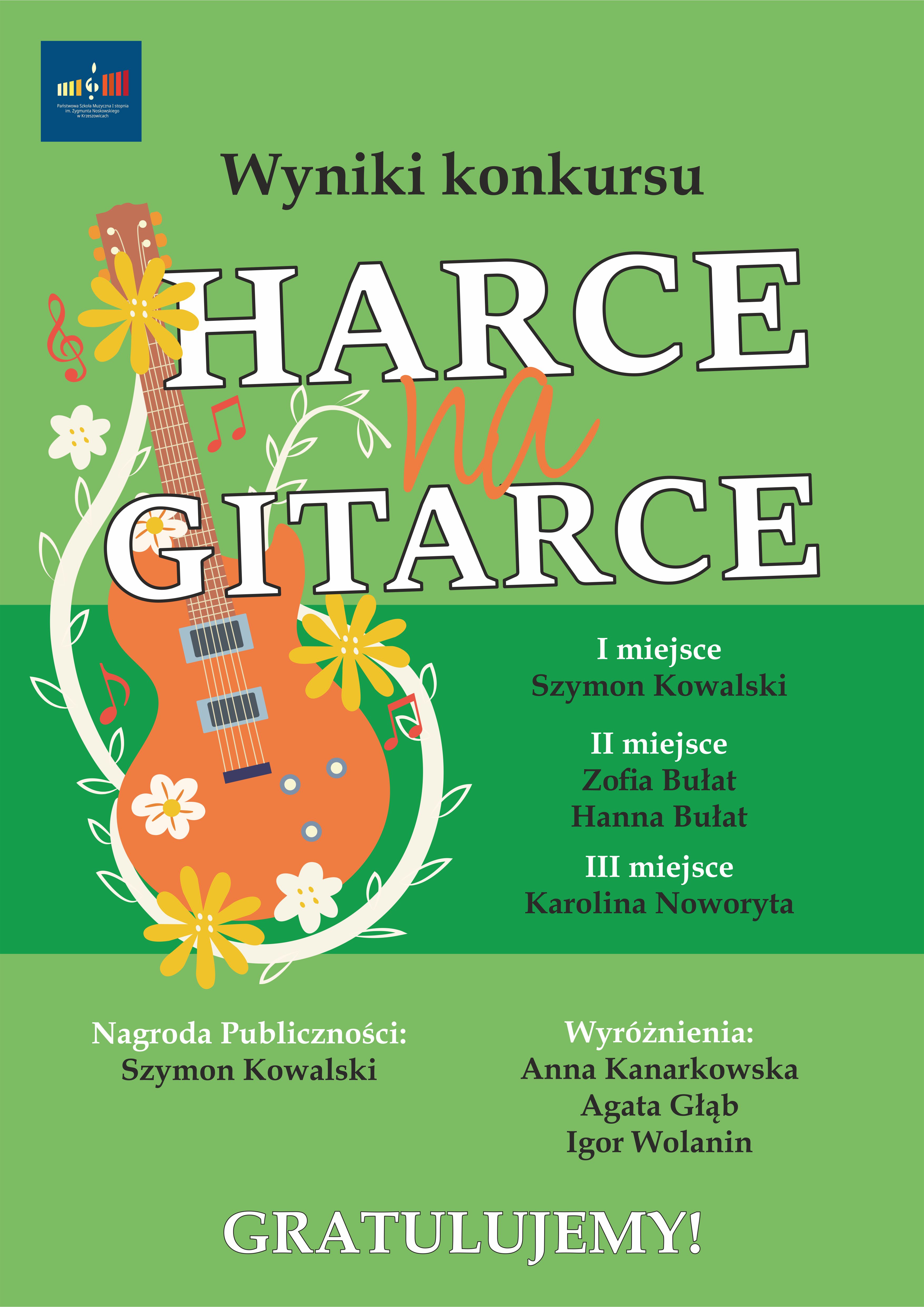 Plakat. W zielonym tle, rysunek gitary. Od góry z lewej logo szkoły i napis Wyniki konkursu. niżej wielkimi literami koloru białego HARCE NA GITARCE. I miejsce Szymon Kowalski, II miejsce Zofia Bułat i Hanna Bułat, III miejsce Karolina Noworyta. Nagroda publiczności Szymon Kowalski, wyróżnienia Anna Kanarkowska Agata Głąb i Igor Wolanin GRATULUJEMY