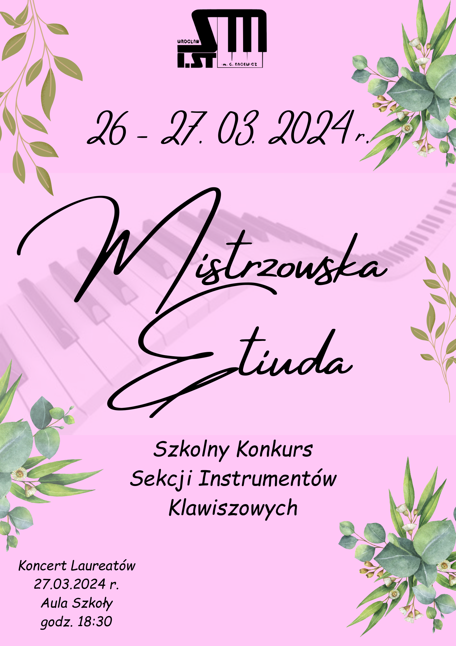 Grafika z tłem w kolorze różowym, po bokach zielone liście, na górze na środku logo szkoły, pod logiem tekst w kolorze czarnym "26 - 27 marca 2024 Mistrzowska Etiuda, Szkolny Konkurs Sekcji Instrumentów Klawiszowych", w dolnym leweym rogu tekst w kolorze czarnym "Koncert Laureatów 27 marca 2024 Aula Szkoły godzona 18:30."