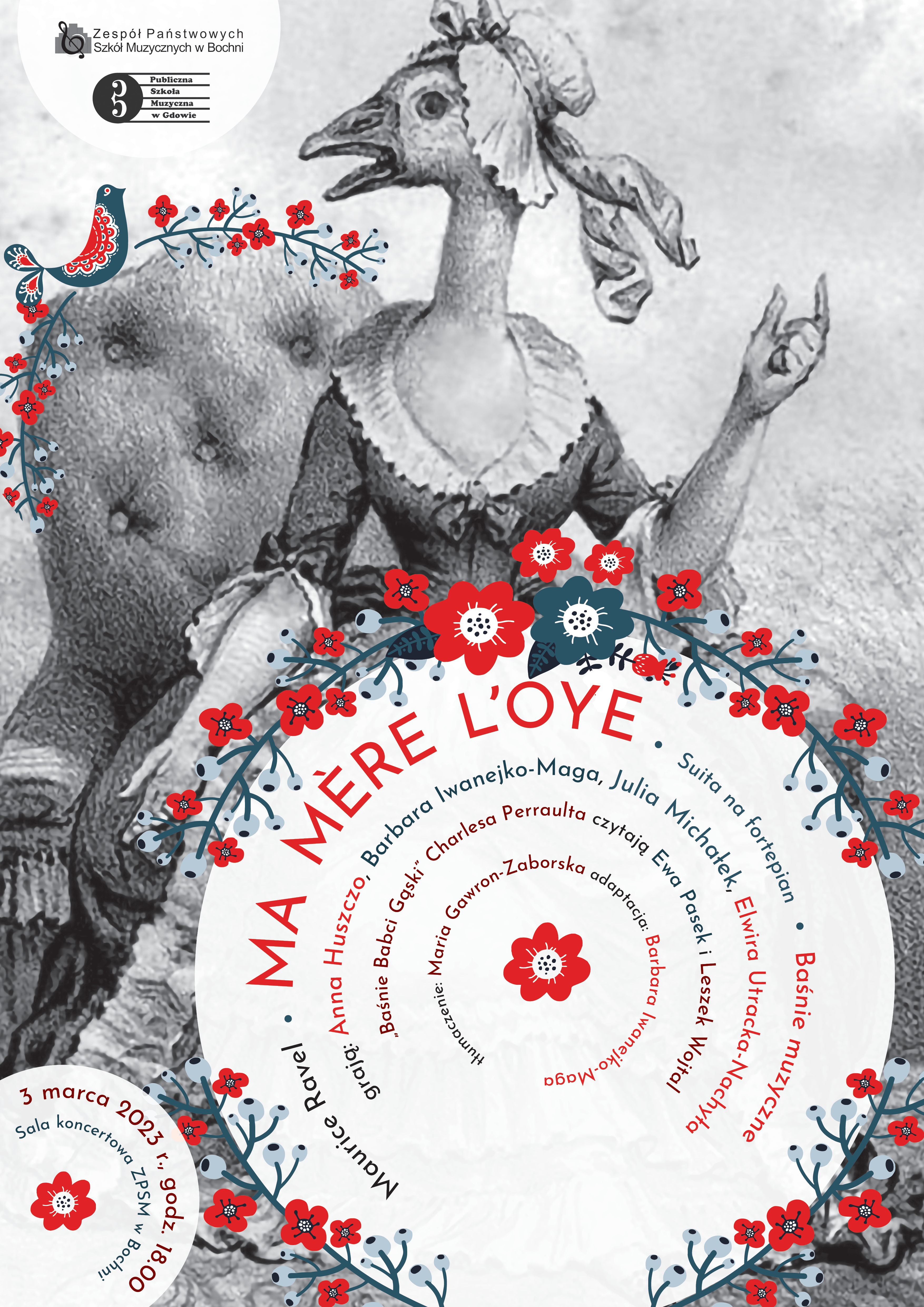 Grafika w szarych barwach, w lewym górnym rogu przedstawia loga Zespołu Państwowych Szkół Muzycznych w Bochni oraz Publicznej Szkoły Muzycznej w Gdowie. W centralnej części obraz kobiety z twarzą gęsi, siedzącej na fotelu. Niżej wydzielone białe tło w kształcie koła, w którym drukowanymi literami napisano: „Ma mere l'oye” Maurice Ravel, suita na fortepian, baśnie muzyczne, grają: Anna Huszczo, Barbara Iwanejko - Maga, Julia Michałek, Elwira Utracka- Nachyła, Baśnie Babci Gąski Charlesa Perraulta czytają Ewa Pasek i Leszek Wojtal, tłumaczenie: Maria Gawron- Zaborska, adaptacja: Barbara Iwanejko - Maga. W lewym dolnym rogu: 3 marca 2023 r., godz. 18:00, sala koncertowa ZPSM w Bochni.