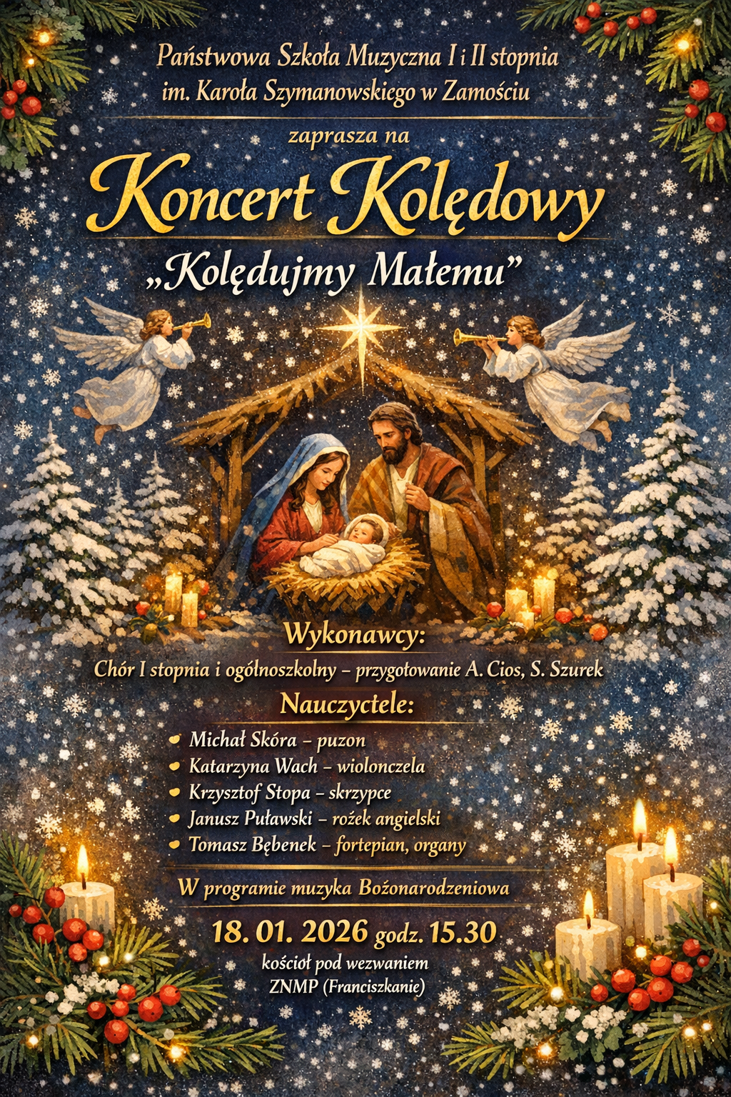 Plakat zapowiadający koncert kolędowy zatytułowany „Kolędujmy Małemu”, organizowany przez Państwową Szkołę Muzyczną I stopnia imienia Karola Szymanowskiego w Zamościu. Tło plakatu jest ciemnoniebieskie, nocne, wypełnione padającym śniegiem i gwiazdami, tworzące zimową, świąteczną atmosferę. W centralnej części znajduje się scena Bożego Narodzenia przedstawiająca Świętą Rodzinę w stajence: Maryję w niebieskim płaszczu, Józefa oraz Dzieciątko Jezus leżące w żłóbku, nad którym świeci jasna gwiazda betlejemska. Po obu stronach stajenki unoszą się anioły grające na trąbach, a w tle widoczne są ośnieżone choinki. U dołu plakatu umieszczone są zapalone świece oraz gałązki świerkowe z czerwonymi ozdobami. Na plakacie widnieje informacja o wykonawcach: chór I stopnia i ogólnoszkolny przygotowany przez Annę Cios i Sylwię Szurek. Wymienieni są również nauczyciele i instrumentaliści: Michał Skóra grający na puzonie, Katarzyna Wach na wiolonczeli, Krzysztof Stopa na skrzypcach, Janusz Putawski na rogu angielskim oraz Tomasz Bębenek na fortepianie i organach. Plakat informuje, że w programie znajduje się muzyka bożonarodzeniowa, a koncert odbędzie się 18 stycznia 2026 roku o godzinie 15:30 w kościele pod wezwaniem Zwiastowania Najświętszej Maryi Panny, czyli u Franciszkanów. Całość utrzymana jest w ciepłej, świątecznej stylistyce z dominacją złotych napisów i religijnej symboliki.