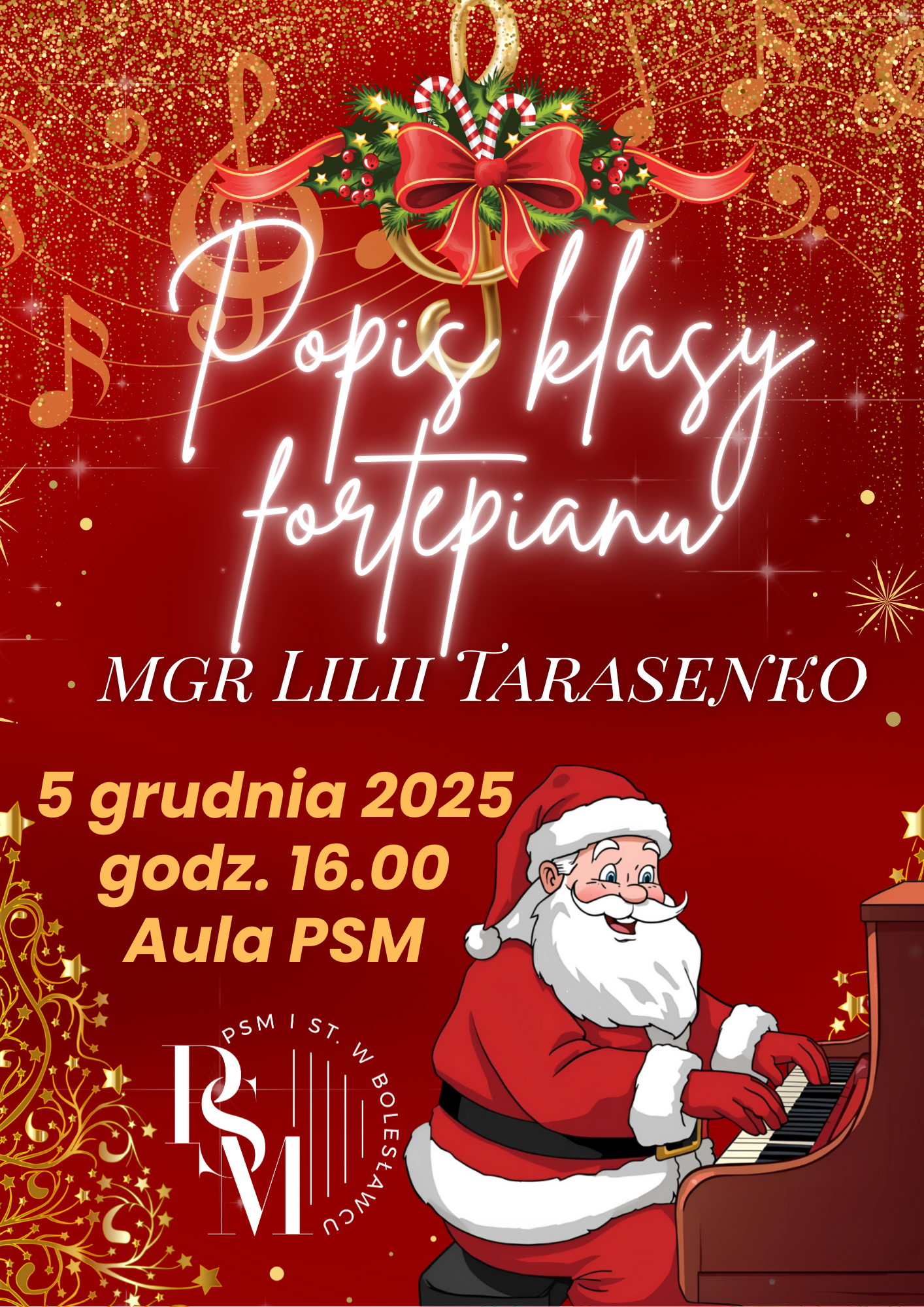 Plakat w tematyce mikołajek i świąt Bożego Narodzenia. Na bordowym tle w prawym dolnym rogu znajduje się święty Mikołaj grający na pianinie. W lewym dolnym rogu znajduje się ozdobna - złota choinka. W górnej części plakatu - wszerz - przebiegają ozdobne nutki muzyczne, natomiast na górnej, środkowej części, znajduje się nuta muzyczna przyozdobiona stroikiem świątecznym - bożonarodzeniowym. Na środku znajdują się napisy: "Popis klasy fortepianu mgr Lilii Tarasenko, 5 grudnia 2025 roku, godz. 16.00, aula szkoły".