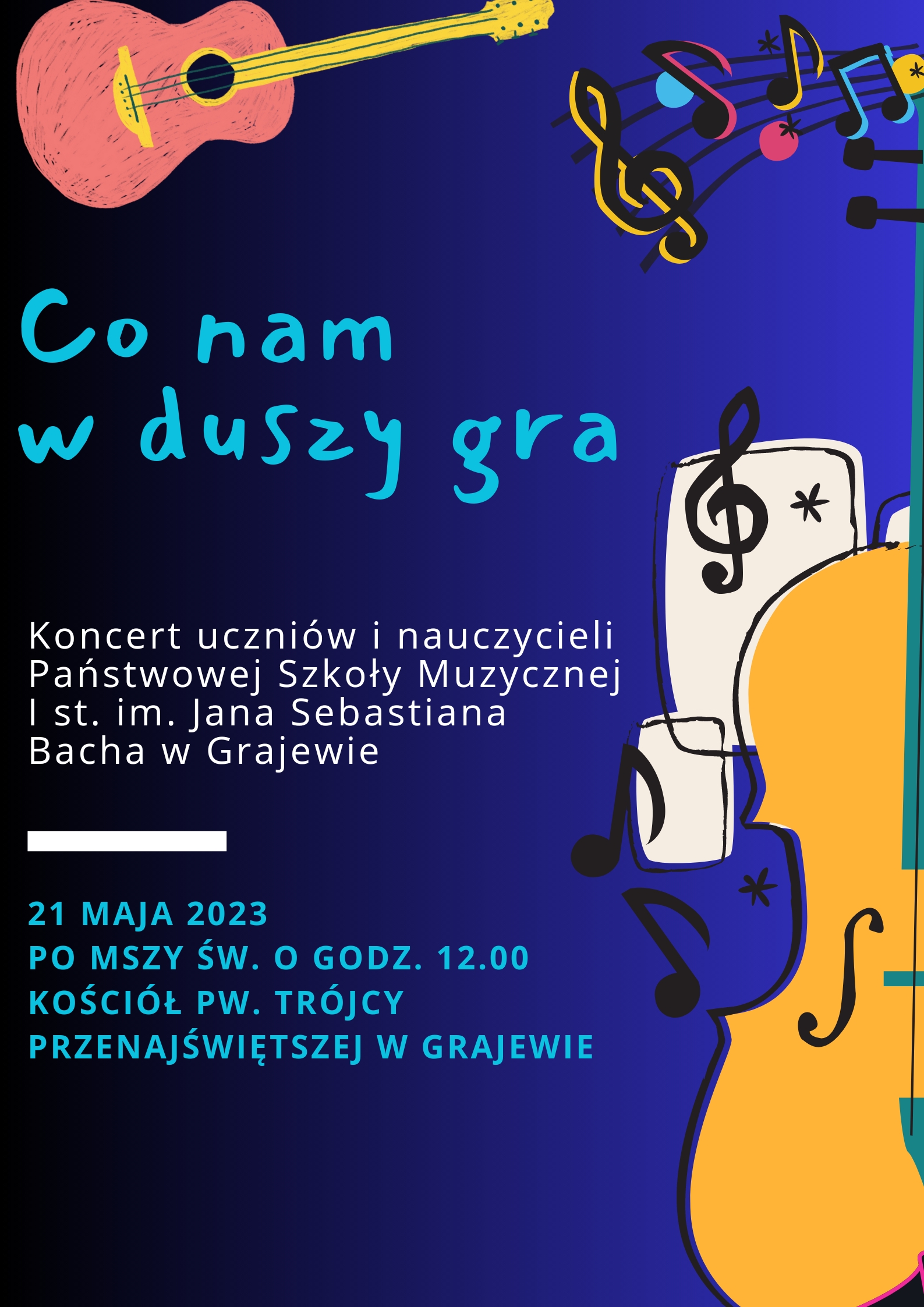 Na ciemnoniebieskim tle znajdują się rysunki instrumentów, nuty oraz napisy: Co nam w duszy gra. Koncert uczniów i nauczycieli z Państwowej Szkoły Muzycznej I st. im. Jana Sebastiana Bacha w Grajewie. 21 maja 2023 roku kościół pw. Trójcy Przenajświętszej w Grajewie, po Mszy Świętej o godz. 12.00.