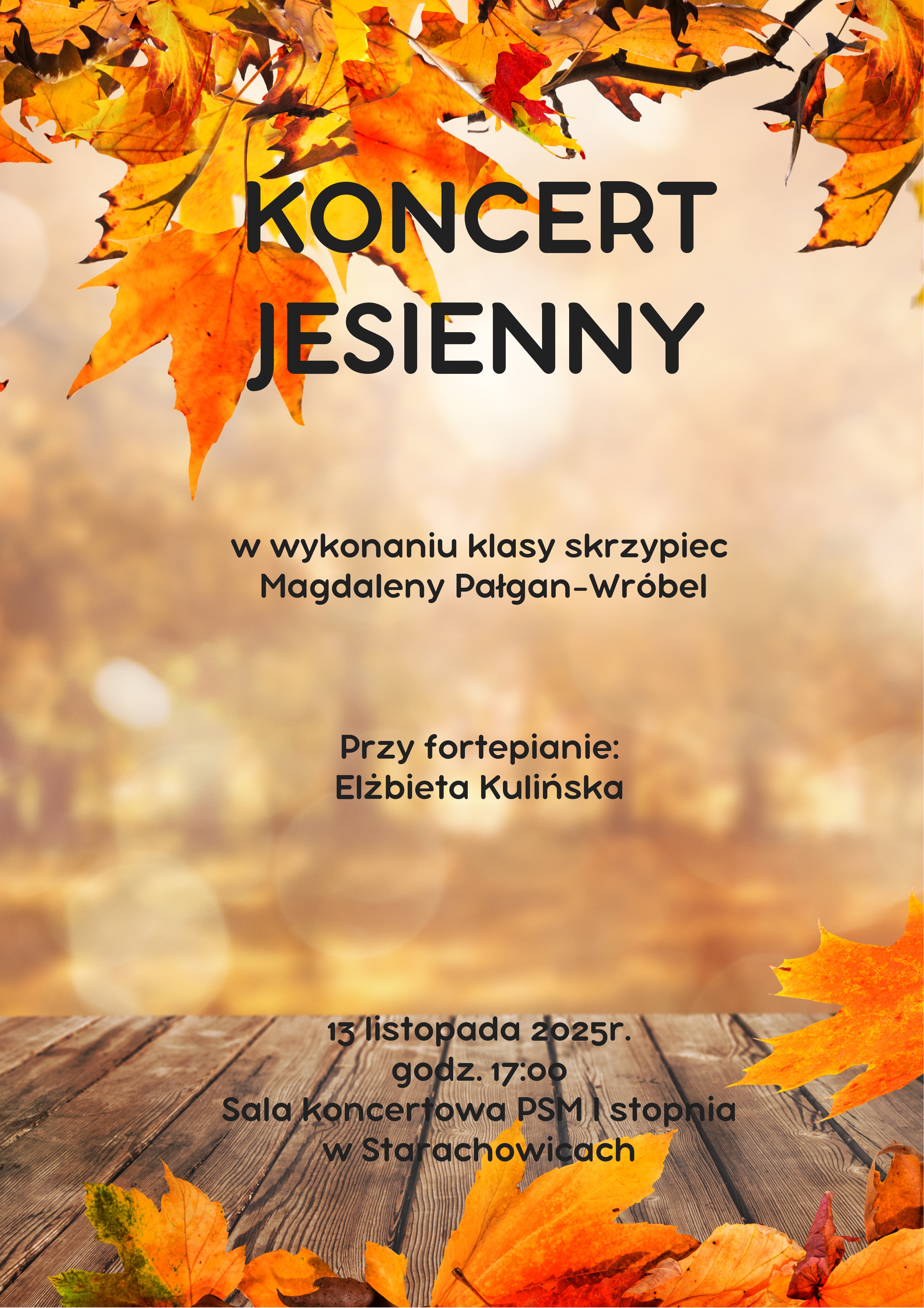 Plakat jest w barwach jesieni - brązowo - żółto - pomarańczowy. Na górze i na dole plakatu są liście, na dole drewniane deski. Tekst: Od góry: KONCERT JESIENNY, w wykonaniu klasy skrzypiec Magdaleny Pałgan-Wróbel, Przy fortepianie: Elżbieta Kulińska.Na dole: 13 listopada 2025r., godz. 17:00 Sala koncertowa PSM I stopnia w Starachowicach.