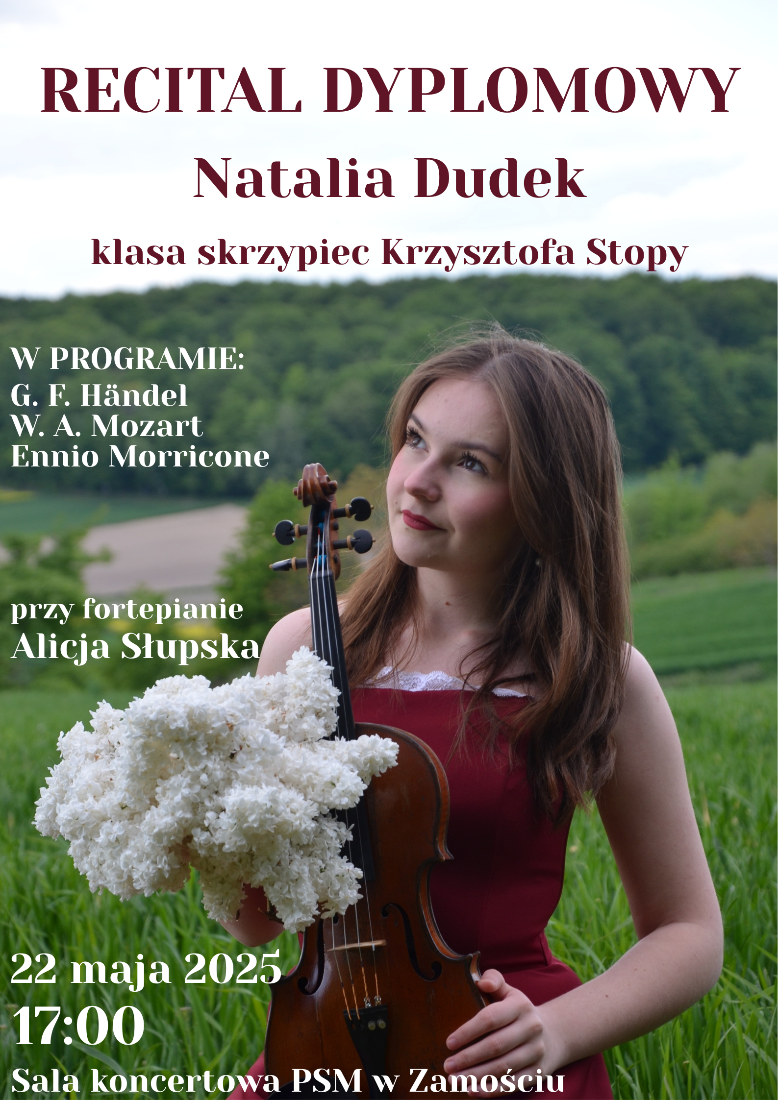 Plakat przedstawia młodą kobietę w bordowej sukience stojącą na tle zielonego krajobrazu. Trzyma skrzypce oraz bukiet białych kwiatów. W górnej części plakatu znajduje się tekst: „Recital dyplomowy Natalia Dudek, klasa skrzypiec Krzysztofa Stopy”. Poniżej po lewej stronie widnieje informacja: „W programie: G. F. Händel, W. A. Mozart, Ennio Morricone”. Dalej znajduje się napis: „przy fortepianie Alicja Słupska”. Na dole plakatu widnieje data i miejsce wydarzenia: „22 maja 2025, 17:00, Sala koncertowa PSM w Zamościu”.