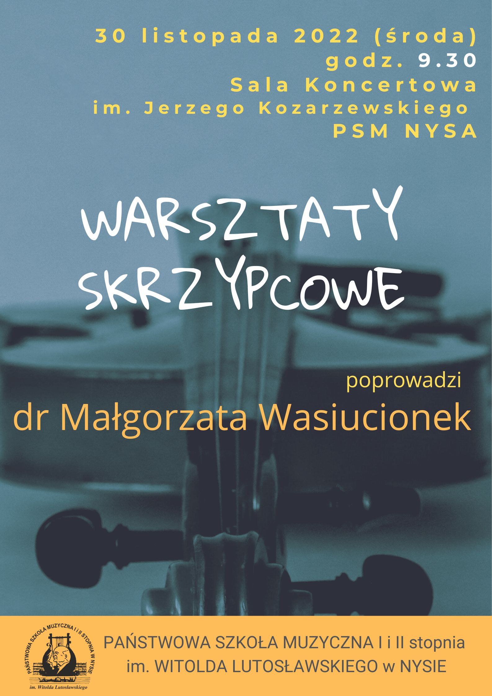 Plakat. Tło w odcieniu ciemnozielonym, z rozmytym wizerunkiem skrzypiec. Na górze napisy: "3o listopada 2022 (środa) godz. 11.00 Sala Koncertowa im. Jerzego Kozarzewskiego PSM Nysa". W środkowej części napis "Warsztaty skrzypcowe". Na dole logo szkoły oraz napis Państwowa Szkoła Muzyczna I i II stopnia im. Witolda Lutosławskiego w Nysie".