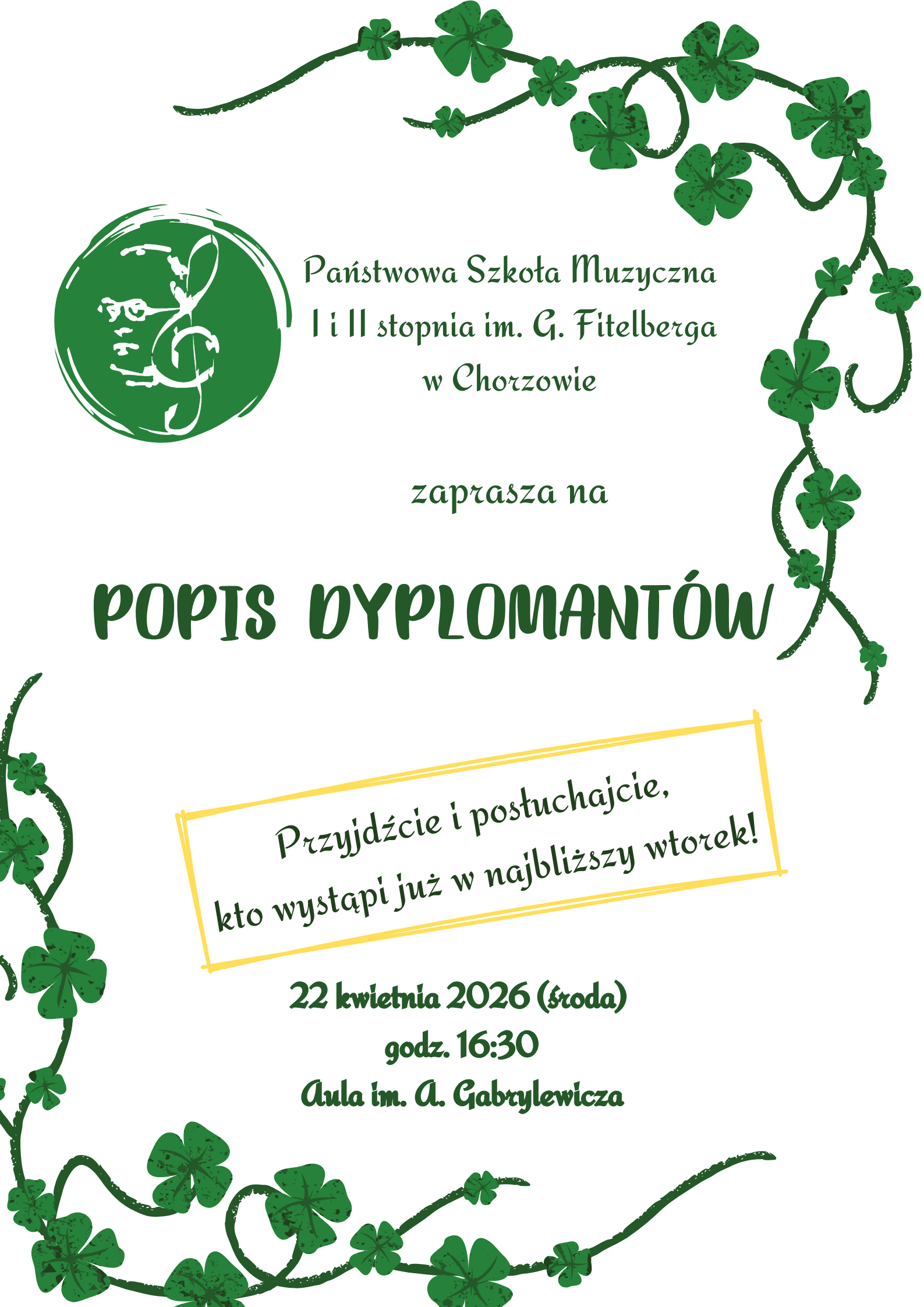 Plakat zapraszający na Popis Dyplomantów w Państwowej Szkole Muzycznej I i II stopnia im. G. Fitelberga w Chorzowie. Projekt graficzny jest czysty, z białym tłem otoczonym zielonymi pnączami czterolistnej koniczyny. Logotyp szkoły jest umieszczony w zielonym kole. Treść plakatu: Wydarzenie: POPIS DYPLOMANTÓW. Hasło: Przyjdźcie i posłuchajcie, kto wystąpi już w najbliższy wtorek! Data i godzina: 22 kwietnia 2026 (środa), godz. 16:30. Miejsce: Aula im. A. Gabrylewicza.