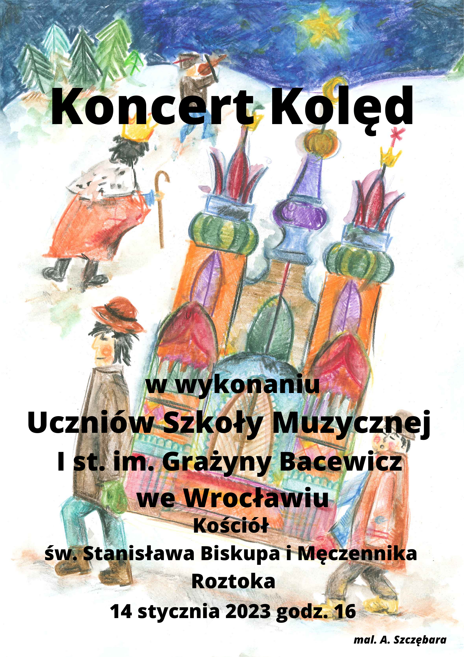Plakat przedstawiający rysunek wykonany kredkami. Na plakacie postać 2 mężczyzna niosących szopkę, na górze rysunku kolędnik w stroju króla z laską i koroną i mężczyzna grający na skrzypcach. na plakacie tekst: Koncert Kolęd w wykonaniu Uczniów Szkoły Muzycznej I st. im. Grażyny Bacewicz we Wrocławiu Kościół św. Stanisława Biskupa i Męczennika Roztoka 14 stycznia 2023 godz. 16 mal. A. Szczębara