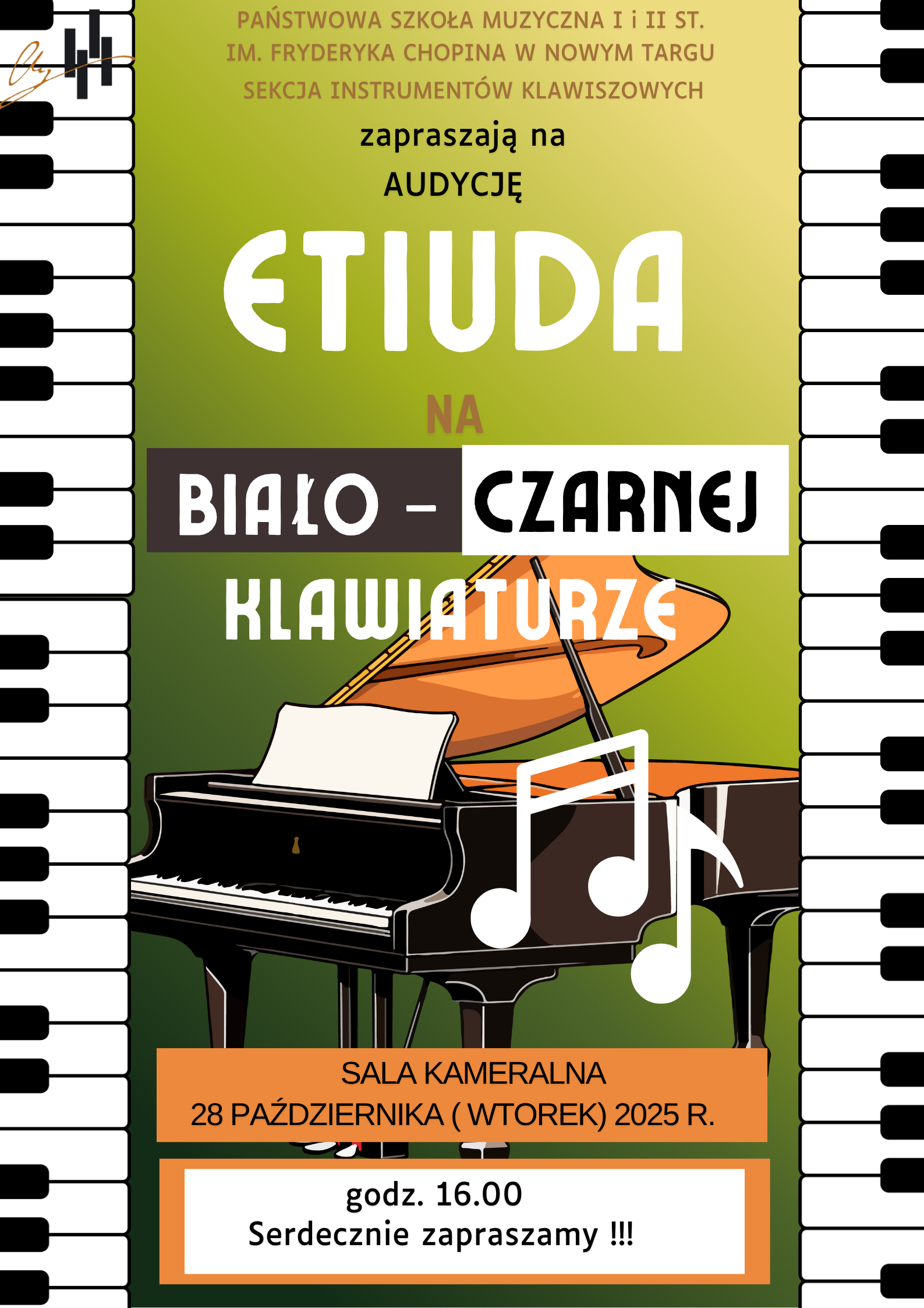 Plakat ma pionową orientację i styl muzyczny, nawiązujący do klawiatury fortepianu. Tło i motyw graficzny: Tło ma gradientowy kolor – od żółtozielonego u góry do ciemniejszej zieleni na dole. Po bokach plakatu, wzdłuż całej wysokości, znajdują się pionowe pasy przypominające klawiaturę fortepianu – naprzemiennie białe i czarne klawisze. W dolnej części plakatu znajduje się ilustracja fortepianu – czarnego instrumentu z otwartą pokrywą, stojącego na zielonym tle. Na nim widoczna jest partytura. Przed fortepianem umieszczono duży biały symbol nuty. Tekst na plakacie (w całości w języku polskim): Na górze, małymi brązowymi literami: PAŃSTWOWA SZKOŁA MUZYCZNA I i II ST. IM. FRYDERYKA CHOPINA W NOWYM TARGU SEKCJA INSTRUMENTÓW KLAWISZOWYCH Następnie czarnym i białym tekstem: zapraszają na AUDYCJĘ Największymi białymi literami: ETIUDA Poniżej, mniejszym brązowym napisem: NA A potem w dwóch kolorowych prostokątach: BIAŁO – CZARNEJ Pod nimi, dużymi białymi literami: KLAWIATURZE W dolnej części plakatu, w pomarańczowym prostokącie: SALA KAMERALNA 28 PAŹDZIERNIKA (WTOREK) 2025 R. Pod spodem, w białym prostokącie z pomarańczową ramką: godz. 16.00 Serdecznie zapraszamy !!! Całość utrzymana jest w ciepłej, muzycznej stylistyce, z dominującymi kolorami: zielonym, pomarańczowym, białym i czarnym, a motyw klawiatury podkreśla temat przewodni – grę na instrumentach klawiszowych.