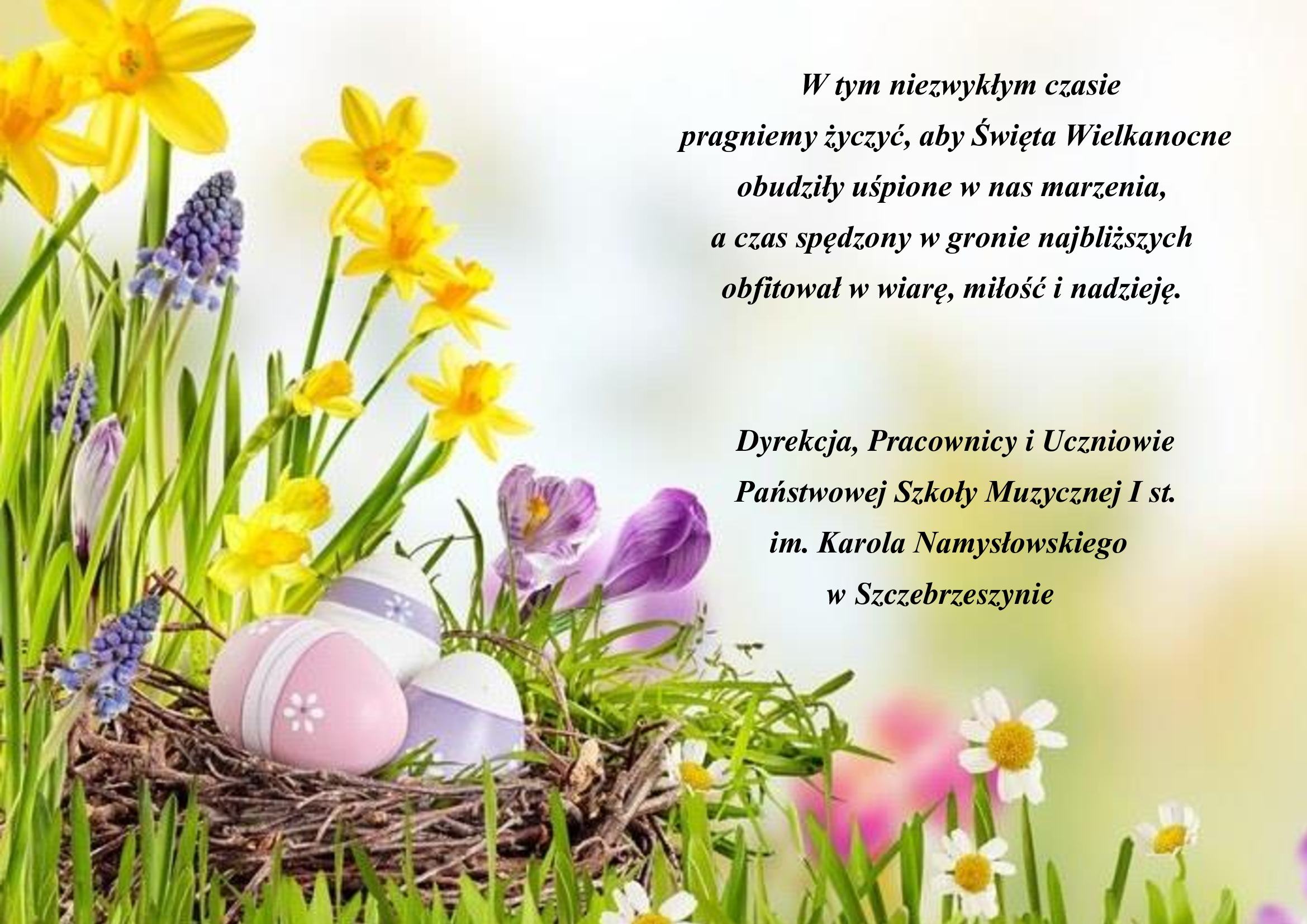 Na biały tle po lewej stronie i na dole kolorowe wiosenne kwiaty, a na nich wielkanocne jajka w koszyczku . Po prawej czarny napis: W tym niezwykłym czasie pragniemy życzyć, aby Święta Wielkanocne obudziły uśpione w nas marzenia, a czas spędzony w gronie najbliższych obfitował w wiarę, miłość i nadzieję. Dyrekcja, Pracownicy i Uczniowie Państwowej Szkoły Muzycznej I st. im. Karola Namysłowskiego w Szczebrzeszynie