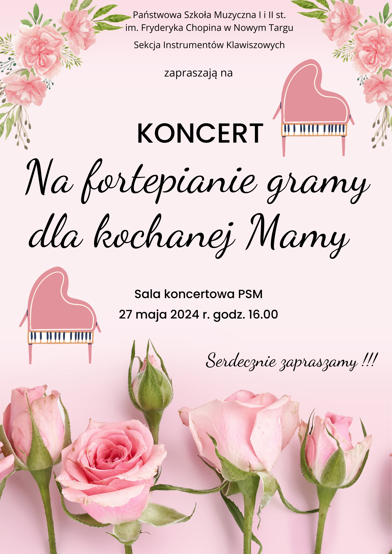 Grafika plakatu to różowe tło a na nim różowe cięte róże od dołu plakatu oraz górny lewy i prawy róg różowe kwiaty. Na plakacie znajdują się również dwa różowe fortepiany. Na plakacie znajdują się następujące informacje: Pełna nazwa szkoły Państwowa Szkoła Muzyczna I i II st. im. Fryderyka Chopina w Nowym Targu, Sekcja Instrumentów Klawiszowych zapraszają na: Koncert Na fortepianie gramy dla kochanej Mamy. Sala koncertowa PSM, 27 maja 2024 r. godz. 16.00 Serdecznie zapraszamy.