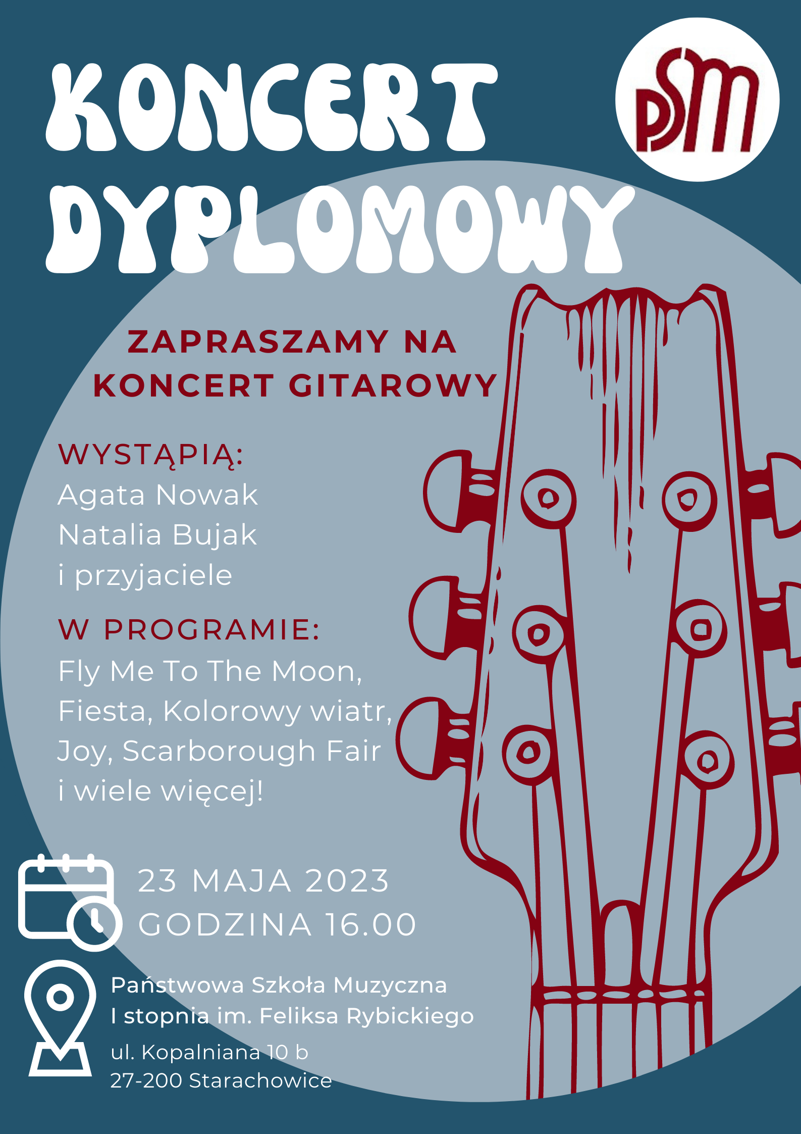 - plakat - napisy białe Koncert dyplomowy, bordowe napisy - zapraszamy na koncert gitarowy wystąpią: Agata Nowak, Natalia Bujak i przyjaciele w programie Fly Me To The Moon, Fiesta, Kolorowy wiatr, Joy, i wiele więcej , 23 maja 2023 godzina 16.00 Państwowa Szkoła Muzyczna I stopnia im. Feliksa Rybickiego w Starachowicach.