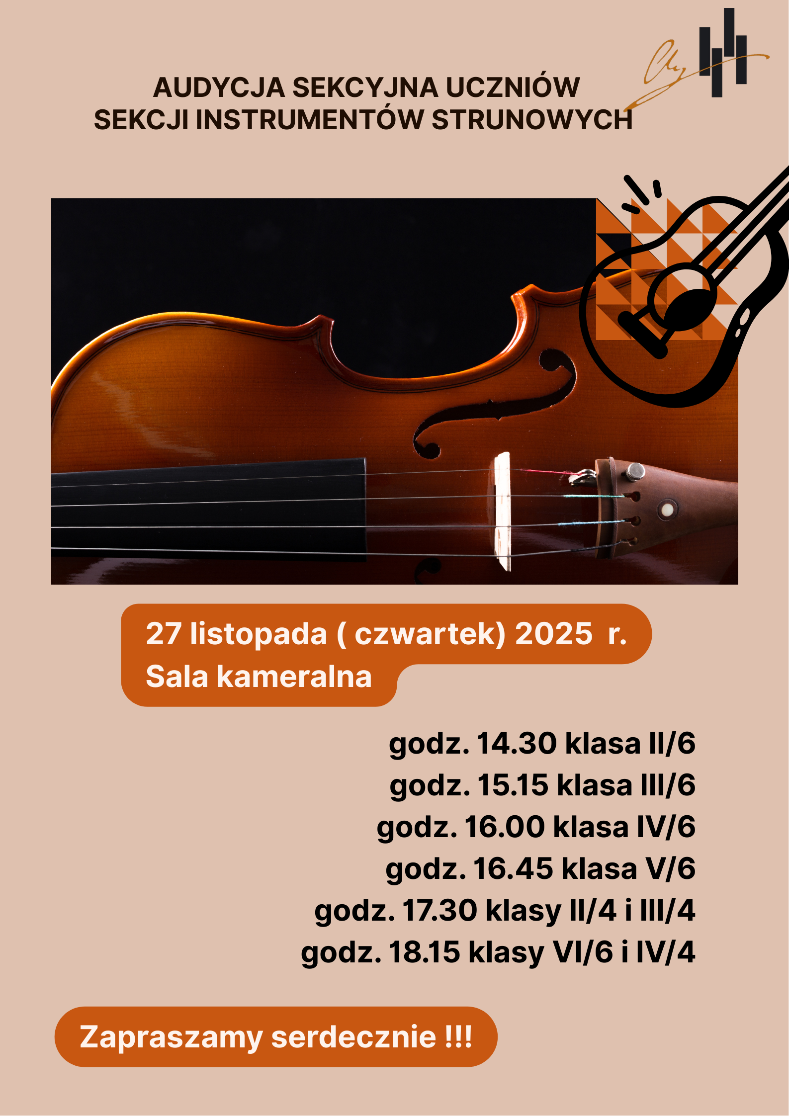 Plakat utrzymany jest w ciepłej, beżowej kolorystyce. W górnej części znajduje się duży napis: „Audycja sekcyjna uczniów sekcji instrumentów strunowych”. Po prawej stronie widnieje graficzny symbol instrumentu strunowego – uproszczony rysunek przypominający skrzypce. Centralną część plakatu zajmuje zdjęcie skrzypiec na czarnym tle. Widać zbliżenie na korpus instrumentu – brązowe, lakierowane drewno, fragment podstrunnicy oraz struny. Pod zdjęciem znajduje się pomarańczowe pole z informacją o wydarzeniu: „27 listopada (czwartek) 2025 r., Sala kameralna”. Niżej wypisany jest szczegółowy harmonogram przesłuchań według godzin i klas, mniej więcej w następującej formie: 14:30 – klasa II/6; 15:15 – klasa III/6; 16:00 – klasa IV/6; 16:45 – klasa V/6; 17:30 – klasy II/4 i III/4; 18:15 – klasy VI/6 i IV/4. Na dole plakatu znajduje się zaokrąglone pomarańczowe pole z napisem: „Zapraszamy serdecznie!!!”. Całość sprawia wrażenie eleganckiej zapowiedzi szkolnego koncertu uczniów grających na instrumentach strunowych.
