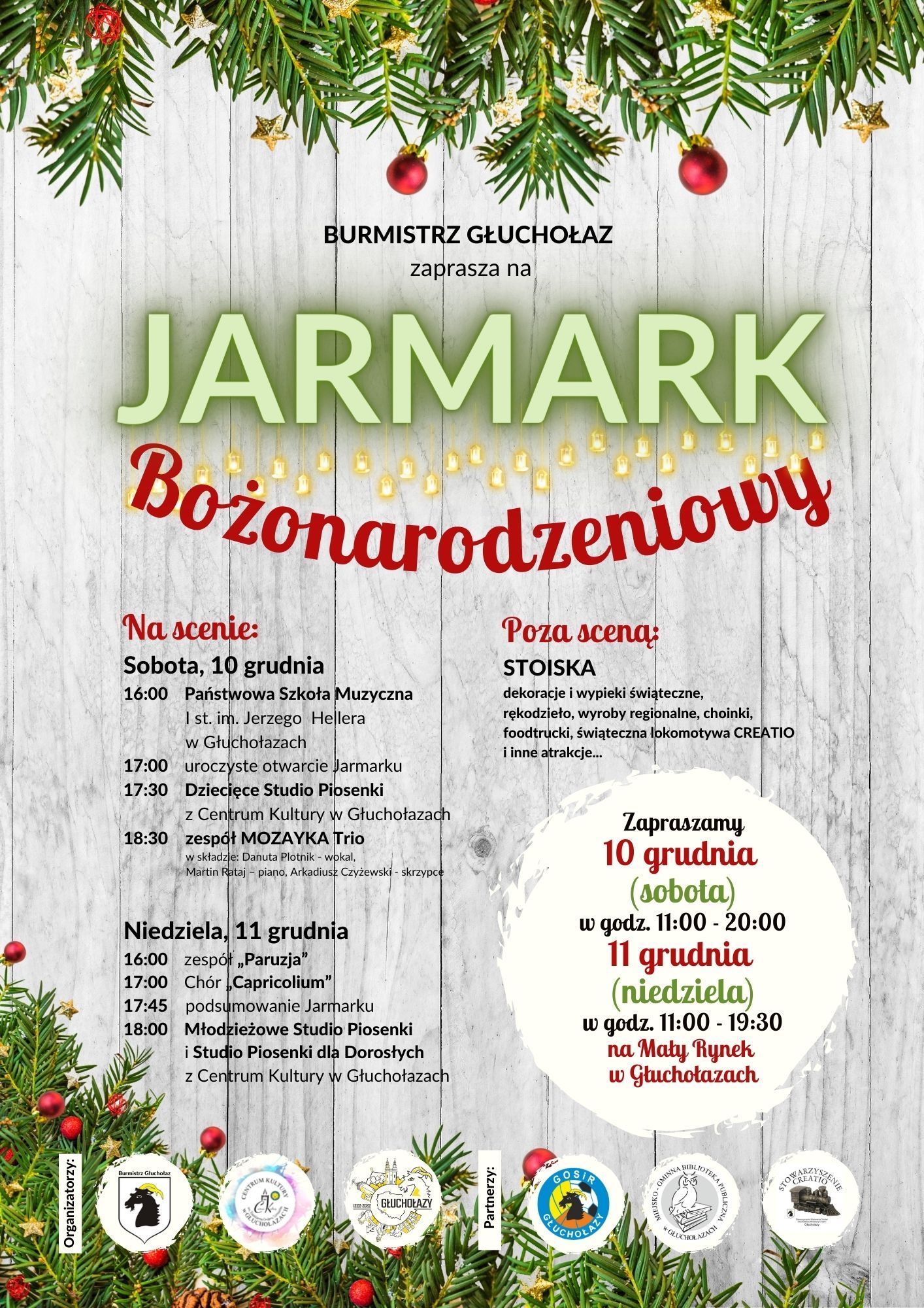 Grafika szare tło imitujące sosnowe deski pokryte białą farbą u góry i na dole gałązki świerkowe ozdobione czerwonymi bańkami. Tekst od góry burmistrz Głuchołaz zaprasza na jarmark bożonarodzeniowy. W lewej kolumnie na scenie sobota 10 grudnia 16:00 Państwowa Szkoła Muzyczna 17:00 uroczyste otwarcie jarmarku 17:30 dziecięce studio piosenki CK Głuchołazy 18:30 zespół mozaika Trio niedziela 11 grudnia 16:00 zespół paruzja 17:00 chór capricolium 17:45 podsumowanie jarmarku 18:00 młodzieżowe studia piosenki studio piosenki dla dorosłych prawa kolumna poza sceną stoiska dekoracje i wypieki świąteczne rękodzieło wyroby regionalne choinki food trucki świąteczna lokomotywa i inne atrakcje poniżej zapraszamy 10 grudnia sobota w godzinach 11:00 do 20:00 11 grudnia niedziela w godzinach 11:00 do 19:30 na Mały Rynek w Głuchołazach na samym dole logo typy organizatorów burmistrz Głuchołaz Centrum Kultury Głuchołazach urząd miasta Głuchołazy partnerzy GOSiR Głuchołazy miejsko-gminna Biblioteka Publiczna w Głuchołazach stowarzyszenie Creatio.