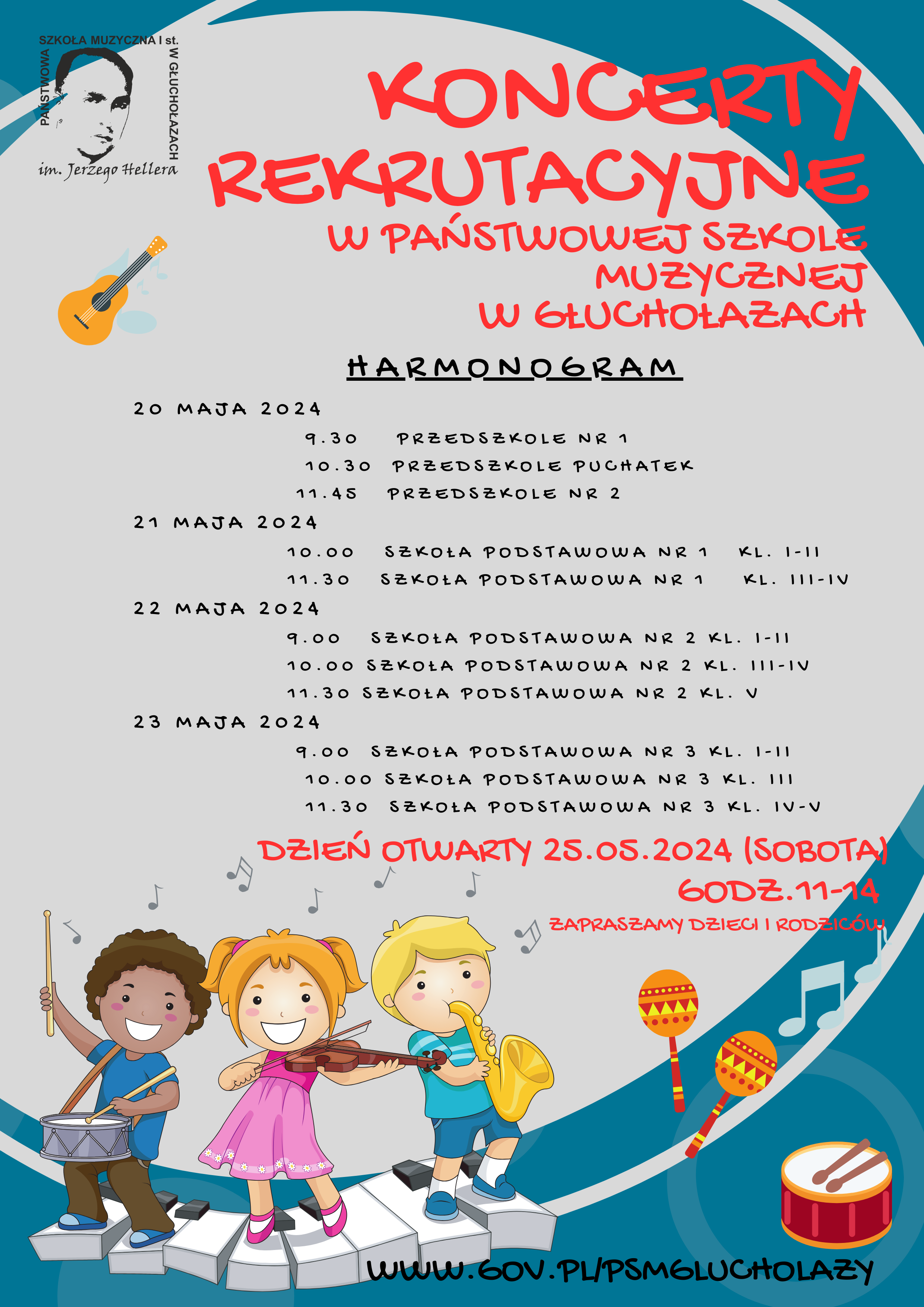Plakat szare tło pobrzeżach granatowe pasy w kształcie okręgów W lewym górnym rogu czarne logo szkoły muzycznej w Głuchołazach według ustalonego znaku, ponizej grafika przedstawiajaca gitare. Z prawej strony napis w kolorze czerwonym koncerty rekrutacyjne w Państwowej szkole muzycznej w Głuchołazach poniżej napis w kolorze czarnym harmonogram 20 maja 2024 9:30 Przedszkole nr 1 10:30 Przedszkole Puchatek 11:45 przedszkole nr 2 21 maja 2024 10:00 Szkoła Podstawowa nr 1 klasy 1-2 j11:30 Szkoła Podstawowa nr 1 klasy 3 4 22 maja 2024 9:00 Szkoła Podstawowa nr 2 klasy 1 2 10 Szkoła Podstawowa nr 2 klasy 3 4 11:30 szkoła podstawowa nr 2 klasy 5 23 maja 2024 9 Szkoła Podstawowa nr 3 klasy 1 2 10 Szkoła Podstawowa nr 3 klasy 3 11:30 szkoła podstawowa nr 3 klasy 4 5 poniżej napis w kolorze czerwonym dzień otwarty 25 maja 2024 sobota godzina 11:00 do 14:00 zapraszamy dzieci rodziców poniżej grafika przedstawiająca trójkę dzieci uśmiechniętych w kolorowych ubraniach grających na saksofonie skrzypcach i werblu marszowym stoją na pofalowanej klawiaturze fortepianu w prawym dolnym rogu rysunek marakasów oraz rysunek werbla z dwiema brązowymi pałkami najniżej czarny napis www.gov.pl/psmglucholazy