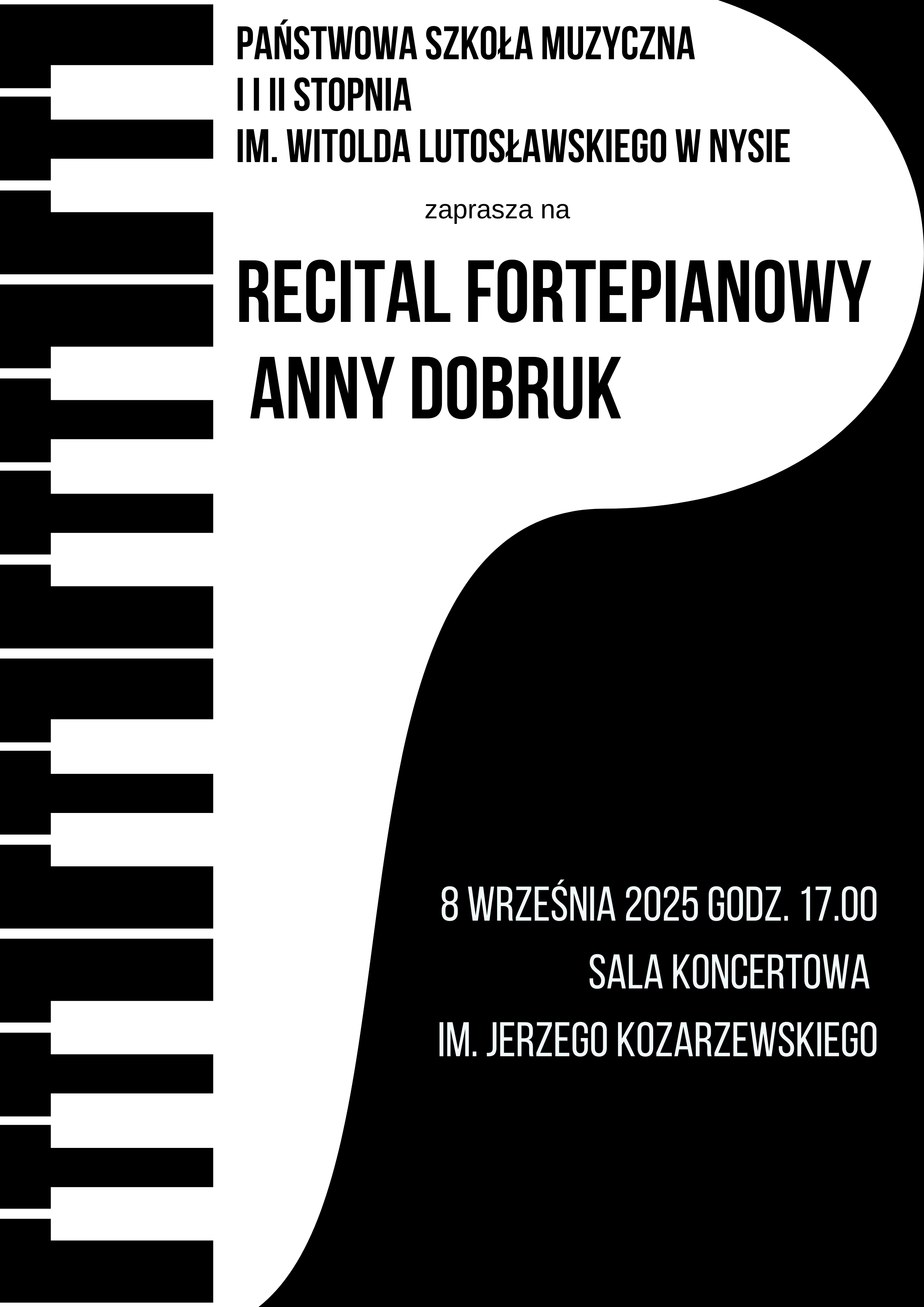 Plakat czarno-biały przez środek kształt fortepianu z lewej strony pionowo odwrócona w kolorach klawiatura napisy Państwowa Szkoła Muzyczna pierwszego i drugiego stopnia imienia Witolda Lutosławskiego w Nysie Zapraszam na recital fortepianowy Anny Dobruk 8 września godzina 17:00 sala koncertowa im Jerzego Kozarzewskiego.
