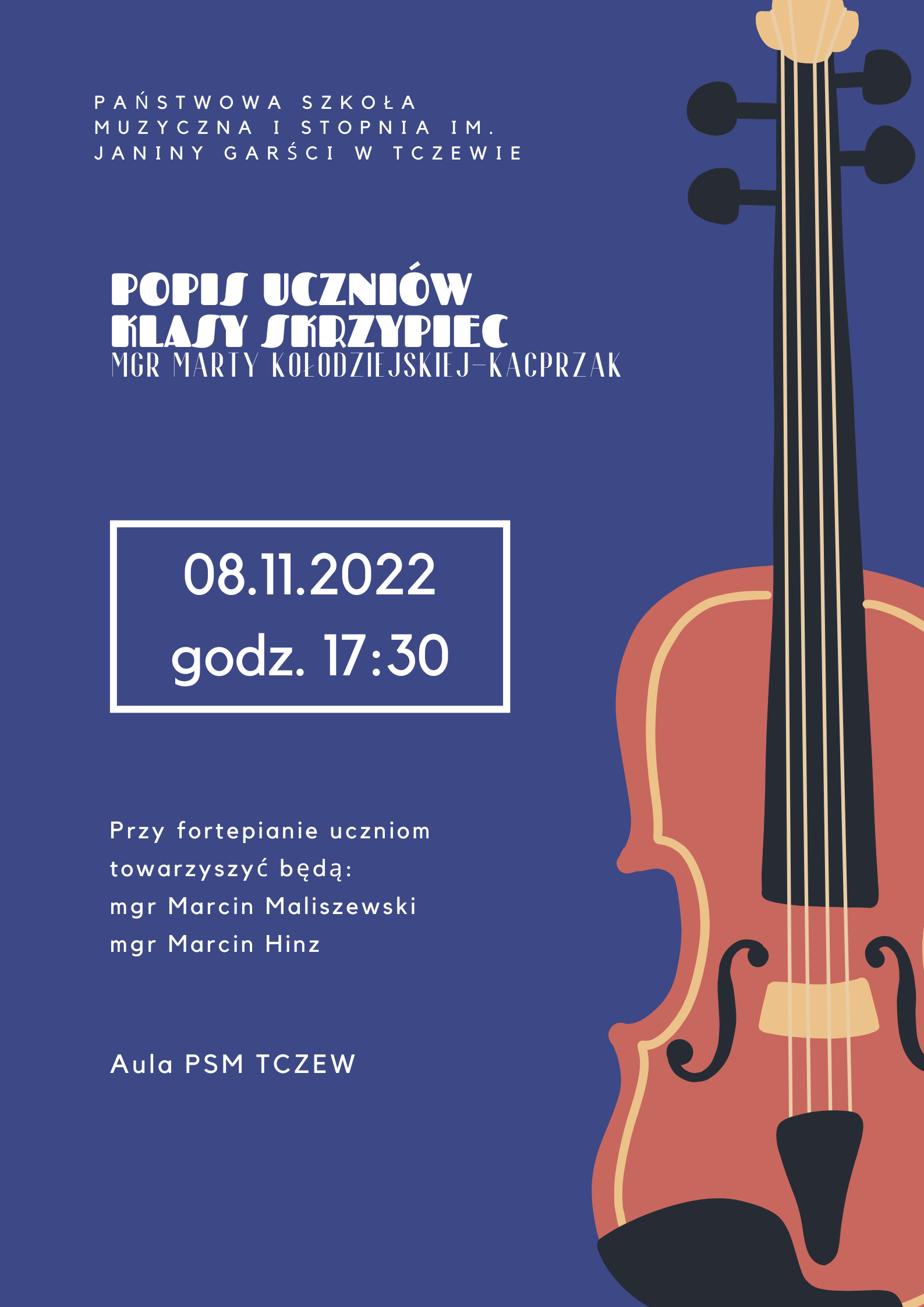 Grafika przedstawiająca plakat koncertu. Na niebieskim tle z prawej strony rysunek skrzypiec a z lewej i w części centralnej napis białą czcionką: PAŃSTWOWA SZKOŁA MUZYCZNA I STOPNIA IM. JANINY GARŚCI W TCZEWIE, POPIS UCZNIÓW KLASY SKRZYPIEC MGR MARTY KOŁODZIEJSKIEJ-KACPRZAK. Poniżej w białej prostokątnej ramce napis białą czcionką: 08.11.2022 godz. 17:30. Niżej napis białą czcionką: Przy fortepianie uczniom towarzyszyć będą: mgr Marcin Maliszewski i mgr Marcin Hinz, Aula PSM TCZEW.