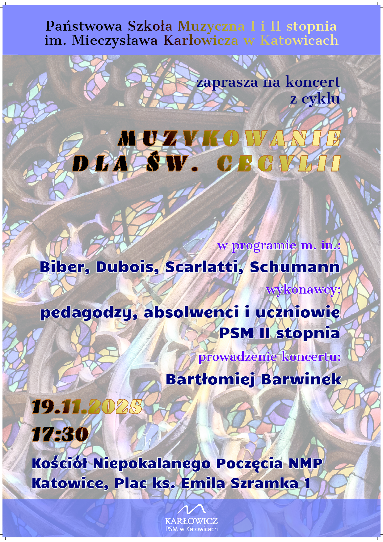 Plakat informujący o koncercie „Muzykowanie dla św. Cecylii”. Organizator: Państwowa Szkoła Muzyczna I i II stopnia im. Mieczysława Karłowicza w Katowicach. W programie m.in.: Biber, Dubois, Scarlatti, Schumann. Wykonawcy: pedagodzy, absolwenci i uczniowie PSM II stopnia. Prowadzenie koncertu: Bartłomiej Barwinek. Data: 19 listopada 2025, godzina 17:30. Miejsce: Kościół Niepokalanego Poczęcia NMP, Katowice, plac ks. Emila Szramka 1. Tło plakatu stanowi witraż w ciepłych kolorach. Na dole logo szkoły z napisem „Karłowicz PSM w Katowicach”