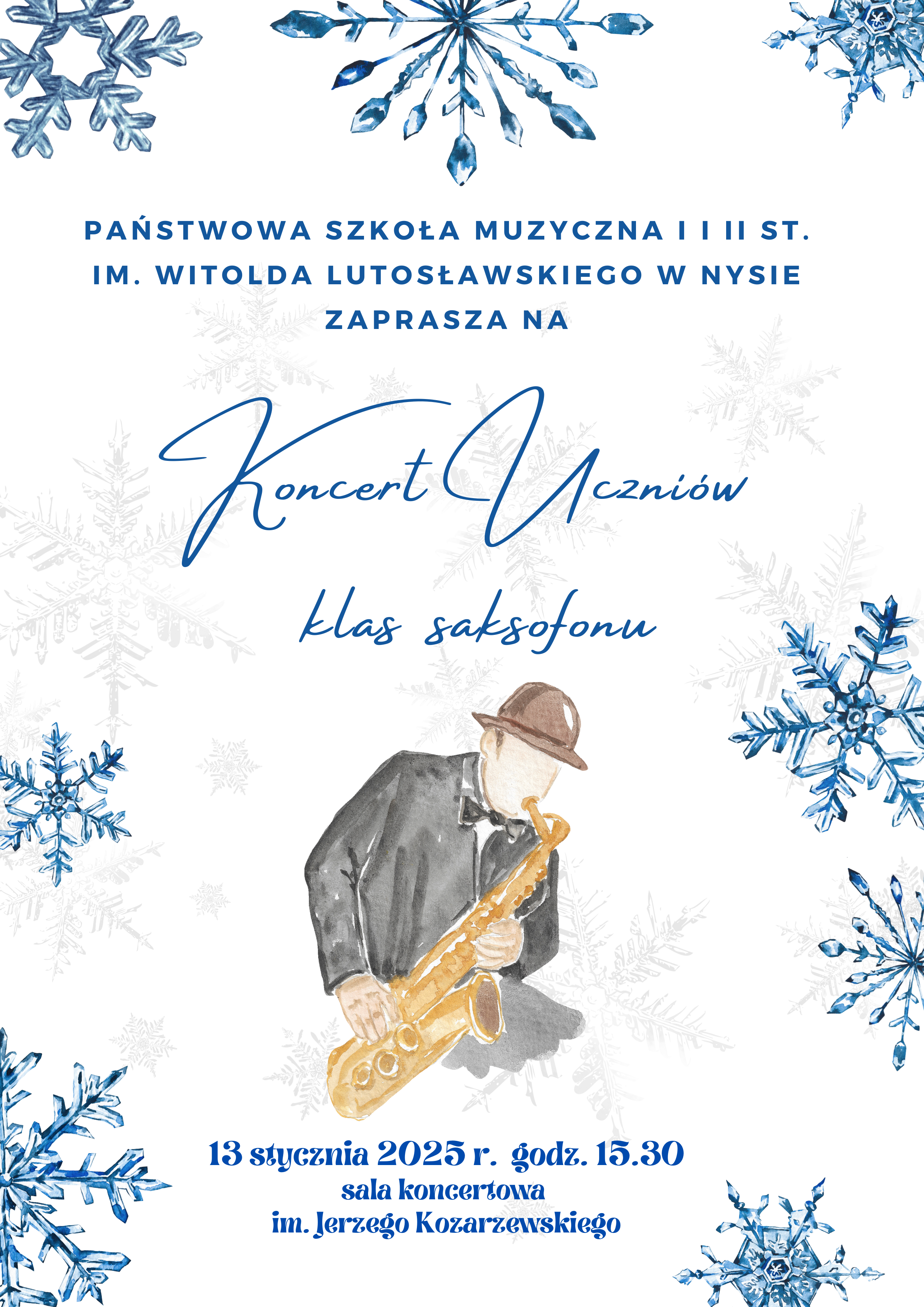  Plakat biały z brzegów strony wystają granatowe i niebieskie śnieżynki myślnik kryształki lodu pośrodku granatowy napis państwowa szkoła muzyczna pierwszego i drugiego stopnia witolda lutowskiego w nysie zaprasza na koncert uczniów klas saksofonu poniżej grafika przedstawiająca zgiętego saksofonistę brązowy kapelusz czarna kurteczka muszka złoty saksofon twarz nieczytelna poniżej napis 13 stycznia 2025 godzina 15:30 sala koncertowa imienia Jerzego Kozarzewskiego