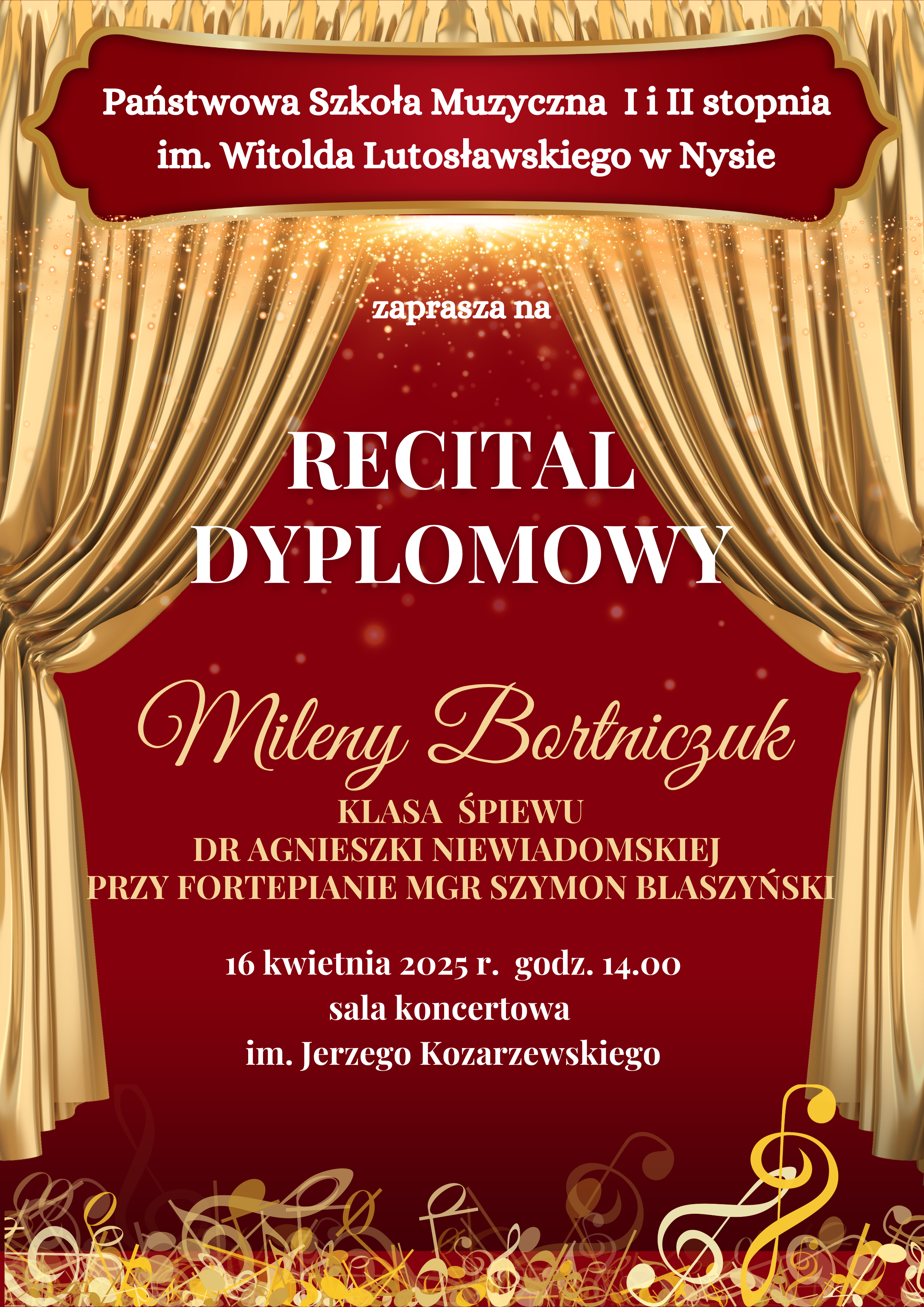 Plakat bordowe tło złota kurtyna Teatralna upięta z dwóch stron na dole złoto żółto-białe kolory kluczy wiolinowych leżących jedne na drugich. Od góry w wyznaczonej ramce na bordowym tle biały napis państwowa szkoła muzyczna pierwszego i drugiego stopnia i im Witolda Lutosławskiego w Nysie Zapraszam na recital dyplomowy Mileny Bortniczuk klasa śpiewu dr Agnieszki Niewiadomskiej przy fortepianie magister Szymon Blaszyński 16 kwietnia 2025 godzina 14:00 sala koncertowa im. Jerzego Kozarzewskiego