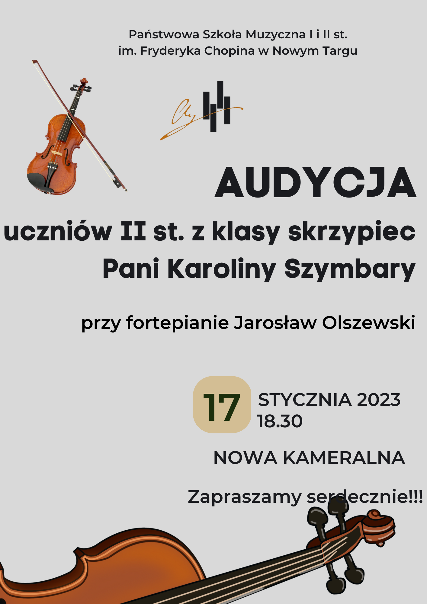 Plakat na szarym tle. W górnym lewym rogu małe skrzypce ze smyczkiem. W dole plakatu większe skrzypce leżące na boku. Plakat zawiera następującą informację: Audycja uczniów II stopnia z klasy skrzypiec pani Karoliny Szymbary przy fortepianie Jarosław Olszewski 17 stycznia 2023 roku o godzinie 18:30 w nowej kameralnej, serdecznie zapraszamy. 