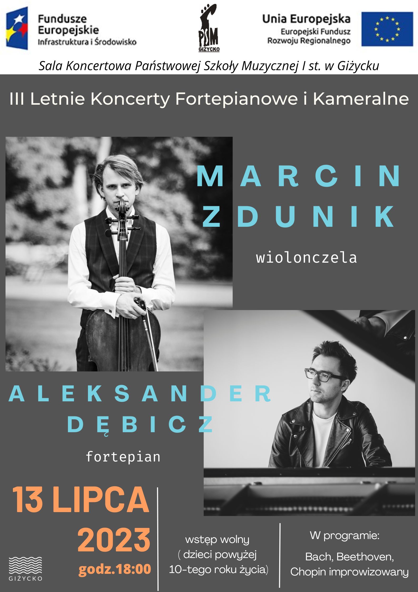 Plakat w pionie informujący o koncercie Marcina Zdunika wiolonczelisty oraz Aleksandra Dębicza pianisty, który odbędzie się 13 lipca o godzinie 18:00. Plakat utrzymany w kolorystyce szarej, na głównym planie zdjęcia artystów, kolorowymi literami imiona i nazwiska wykonawców oraz data i godzina wydarzenia. U góry plakatu od lewej strony logotyp Funduszy Europejskich, logo szkoły oraz flaga Unii Europejskiej.