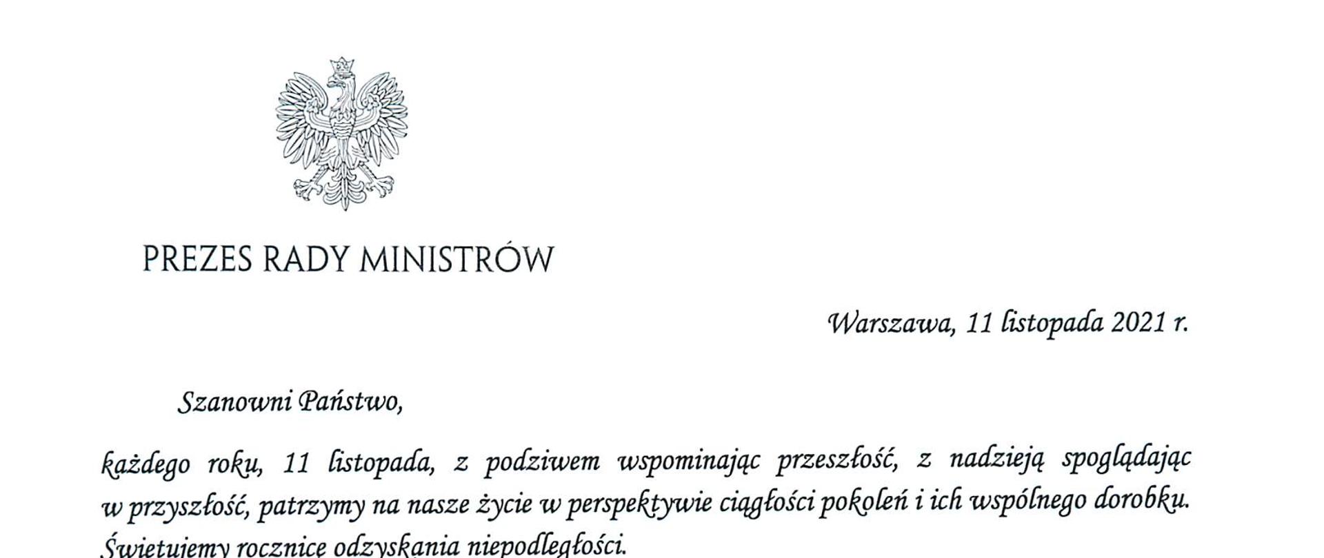 Prezes Rady Ministrów
Warszawa, 11 listopada 2021 r.
Szanowni Państwo,
każdego roku, 11 listopada, z podziwem wspominając przeszłość, z nadzieją spoglądając
w przyszłość, patrzymy na nasze życie w perspektywie ciągłości pokoleń i ich wspólnego dorobku.
Świętujemy rocznicę odzyskania niepodległości.
2 wdzięcznością wracamy myślą do tych, którzy nie bacząc na cenę, zachowali polską tożsamość,
kulturę i język, Wspominamy tych, Którzy wysiłkiem zbrojnym i pracą dyplomatyczną
doprowadzi do odrodzenia Rzeczypospolitej. Z podziwem myślimy o tych, Którzy stając wobec
niewyobrażalnych wydarzeń XX wieku — dwóch wojen światowych, dwóch totalitaryzmów,
podziału świata na dwa obozy oddzielone żelazną Kurtyną — dowiedli swego męstwa
i determinacji Ich nadzieja, gotowość do największych poświęceń woła walki i wiara
w zwycięstwo stanowią fundament naszej dzisiejszej tożsamości.
W dniu Narodowego Święta Niepodległości pamiętamy także o ludziach, którzy współtworzyli
instytucje odradzającego się państwa, w tym aparat administracyjny. To dzięki ich ofiarności,
zaangażowaniu i odpowiedzialności zawód urzędnika cieszył się tak, wielkim poważaniem
w okresie II Rzeczypospolitej. A praca w ustanowionej w 1922 roku państwowej służbie cywilnej
była powodem do dumy.
Służba cywilna, w Której Państwo dzisiaj pracują, pod wieloma względami różni się od tamtej
sprzed stu lat. Dziś mamy swobodny dostęp do nowoczesnych technologii, edukacji i możliwości
szkoleniowych. Jednak, podobnie jak sto lat temu, w codziennej, urzędniczej pracy wciąż
najistotniejszy pozostaje etos służby Polsce i jej obywatelom.
Szanowni Państwo, w dniu naszego radosnego święta — Narodowego Święta
Niepodległości — oraz zwyczajowo przypadającym wtedy Dniu Służby Cywilnej życzę nam
wszystkim, byśmy tak, dziś, jak i zawsze potrafi cenić dziedzictwo, Które otrzymaliśmy, cieszyć
się nim i je rozwijać. Życzę nam, byśmy głęboko zakorzenieni w naszej tradycji, śmiało odpowiadali
na wyzwania współczesności i mądrze korzystali z możliwości, które przed nami otwiera.
Z wyrazami szacunku i pozdrowieniami
Mateusz Morawiecki
