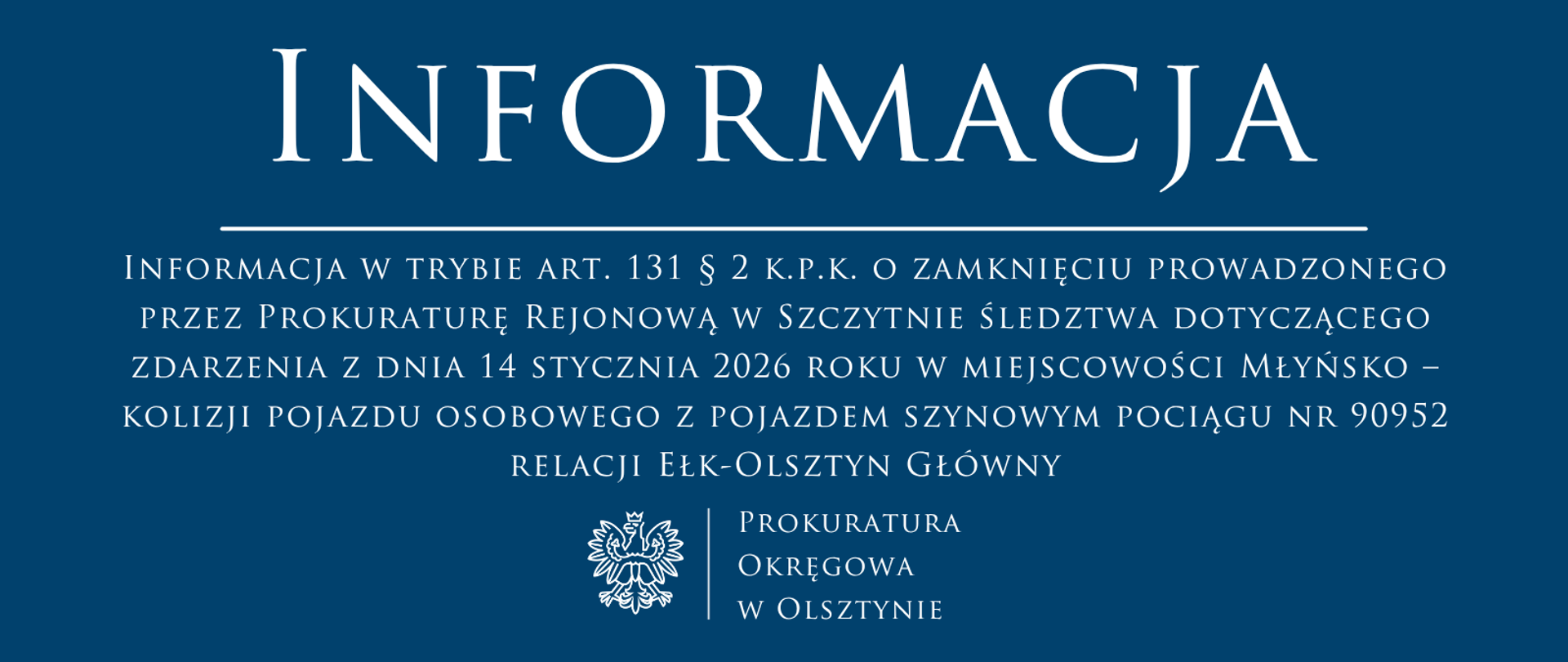 Informacja w trybie art. 131 § 2 k.p.k. o zamknięciu prowadzonego przez Prokuraturę Rejonową w Szczytnie śledztwa dotyczącego zdarzenia z dnia 14 stycznia 2026 roku w miejscowości Młyńsko – kolizji pojazdu osobowego z pojazdem szynowym pociągu nr 90952 relacji Ełk-Olsztyn Główny.