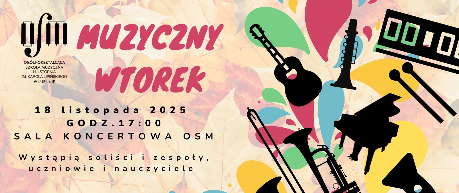 Tło tej grafiki stanowią jesienne liście w różnych odcieniach koloru brązowego. Po prawej stronie na kolorowych plamach widać czarne kształty instrumentów muzycznych, po lewej stronie na górze czarne logo Ogólnokształcącej Szkoły Muzycznej I i II stopnia im. Karola Lipińskiego w Lublinie. Poniżej duży czerwony napis "Muzyczny Wtorek" oraz czarny napis 18 listopada 2025, wtorek, godz. 17:00, sala koncertowa OSM, wystąpią soliści i zespoły, uczniowie i nauczyciele, Zapraszamy.
