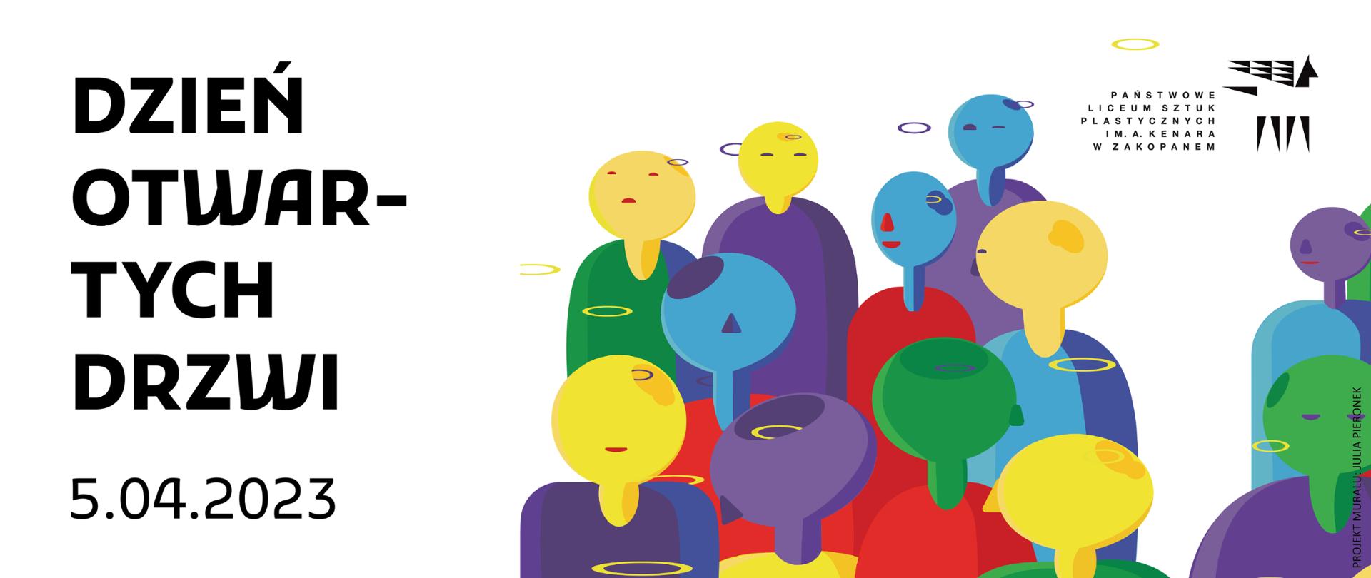 Przedstawiona grafika informuje o dniu otwartych drzwi w Państwowym Liceum Sztuk Plastycznych im. Antoniego Kenara w Zakopanem. Po lewej stronie u góry znajduje się napis - Dzień Otwartych Drzwi. Po prawej stronie u góry znajduje się logo szkoły przedstawiające mitologicznego pegaza z napisem PLSP. Logo i napis są w kolorze czarnym. Poniżej na środku plakatu znajdują się postacie ludzi przedstawione w sposób graficzny, bardzo uproszczony. Postacie mają kolorowe głowy i ubrane są również w kolorowe bluzy. Na dole po lewej stronie znajduje się data wydarzenia: 5 kwietnia 2023 roku.