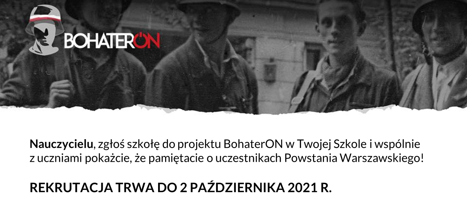 Po lewej stronie logotyp projektu BohaterON. W tle czarno-białe zdjęcie Powstańców Warszawskich. Poniżej na białym tle napis Nauczycielu, zgłoś szkołę do projektu BohaterON w Twojej Szkole i wspólnie z uczniami pokażcie, że pamiętacie o uczestnikach Powstania Warszawskiego! rekrutacja trwa do 2 października 2021 r. 