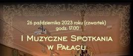 na tle zdjęcia przedstawiającego salę pałacową z fortepianem pod oknem napisy w kolorze kremowym - 26 października 2023 r. czwartek, godz. 17.00 I Muzyczne Spotkania w Pałacu, 