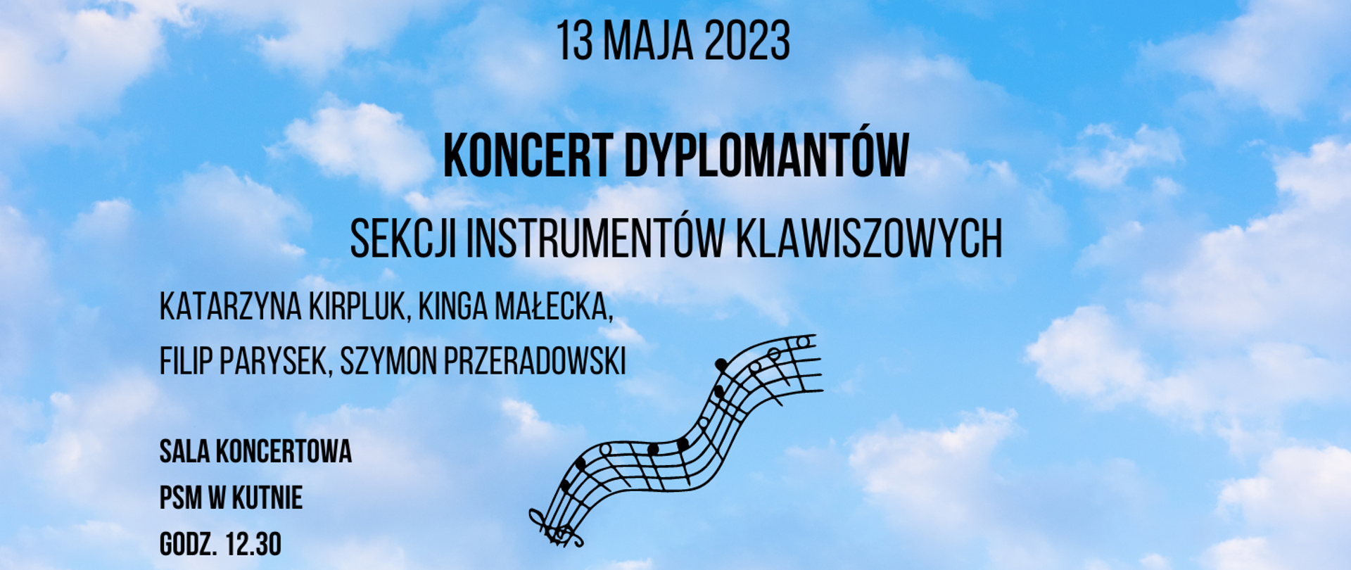 na tle przedstawiającym błękitne niebo i białe chmurki czarne litery napis - 13 maja 2023. koncert dyplomantów sekcji instrumentów klawiszowych, Katarzyna Kirpluk, Kinga Małecka, Filip Parysek, Szymon Przeradowski, sala koncertowa PSM w Kutnie, godz. 12.30, na dole plakatu, po środku czarna pięciolinia 