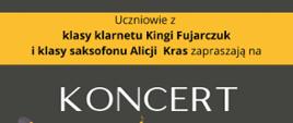 Na żółto szarym tle napis: Uczniowie z klasy Kingi Fujarczuk i klasy saksofonu Alicji Kras zapraszają na koncert.