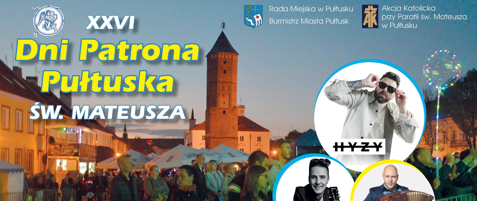 Plakat informujący o wydarzeniach odbywających się w ramach Dni Patrona Pułtuska świętego Mateusza. Plakat podzielony jest na trzy części. W górnej części plakatu zdjęcie rynku w Pułtusku. Wieża ratuszowa i tłum ludzi. Pod zdjęciem niebieski napis 12 – 17 września 2023 roku. Na zdjęciu z lewej strony biało żółty napis dwudzieste szóste Dni Patrona Pułtuska świętego Mateusza. U góry plakatu z prawej strony zdjęcia artystów występujących podczas Dni Patrona Pułtuska. Grzegorza Hyży, Marcina Wyrostka, Macieja Komorowskiego. W środkowej części plakatu na białym tle wymienione wszystkie wydarzenia odbywające się podczas Dni Patrona Pułtuska. Na dole plakatu loga sponsorów oraz współorganizatorów.