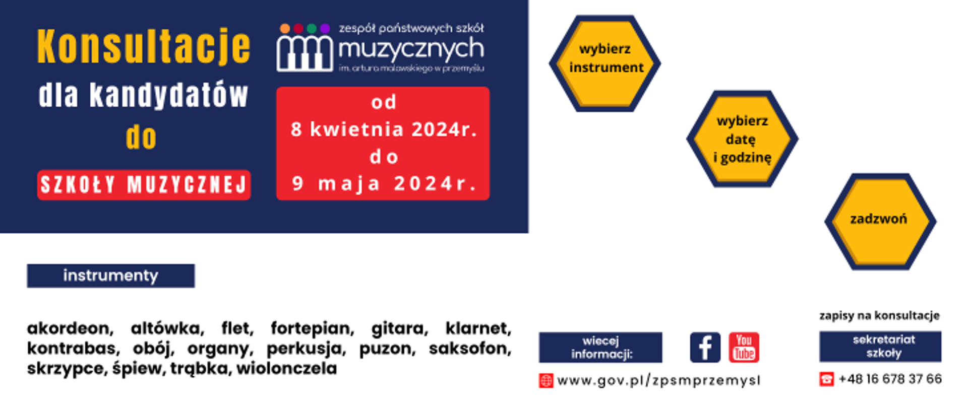 Tekst alternatywny do grafiki gov
baner informacyjny a w nim w lewym górnym rogu : konsultacje dla kandydatów do szkoły muzycznej od 8 kwietnia do 9 maja 2024r., instrumenty: akordeon, altówka, flet, fortepian, gitara, klarnet, kontrabas, obój, organy, perkusja, puzon, saksofon, skrzypce, trąbka, wiolonczela, po prawej od góry 3 grafiki z napisami: wybierz instrument, wybierz datę i godzinę, zadzwoń, pod spodem dane kontaktowe szkoły, www.gov.pl/zpsmprzemysl oraz telefon +48 16 678 37 66
