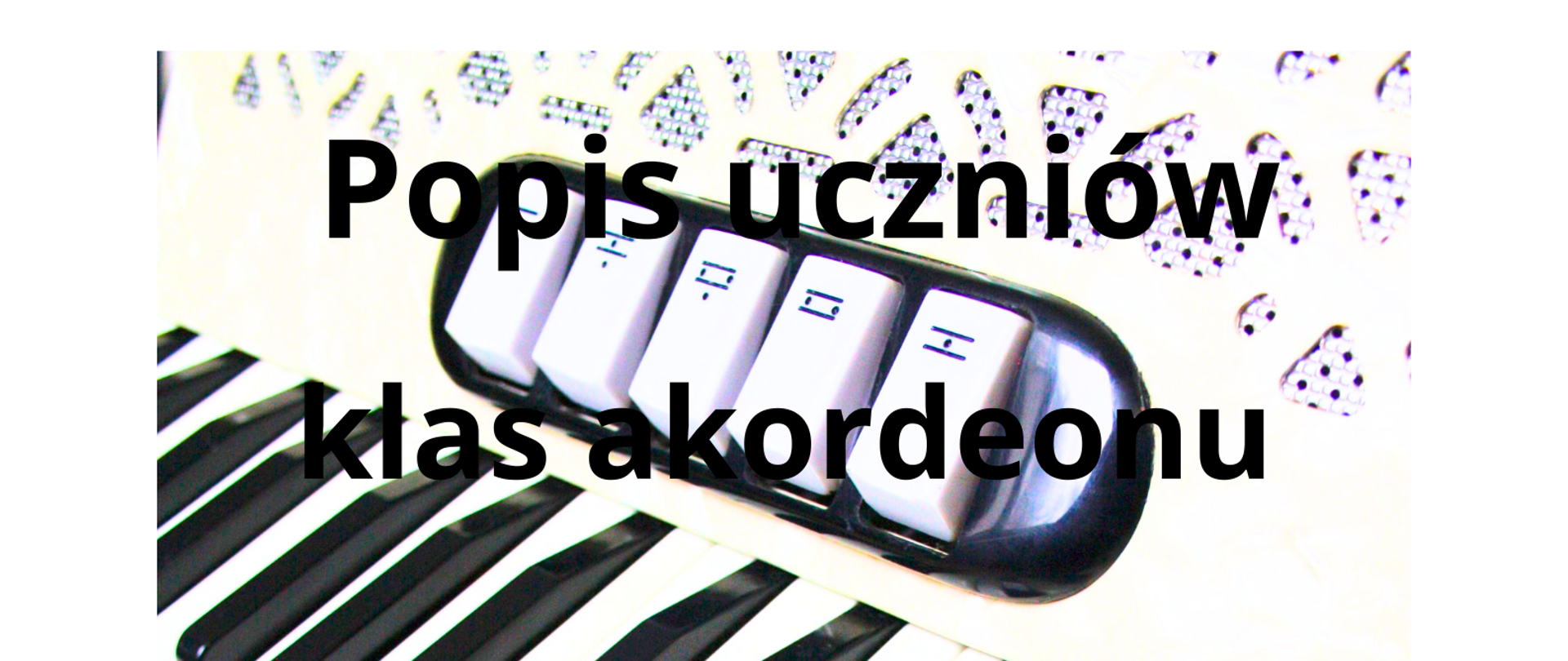 Biało-czarny plakat informujący o popisie uczniów klas akordeonu Pana Jacka Gąsiora i Pana Waldemara Maszyńskiego. W tle znajduje się zdjęcie klawiatury akordeonu klawiszowego.