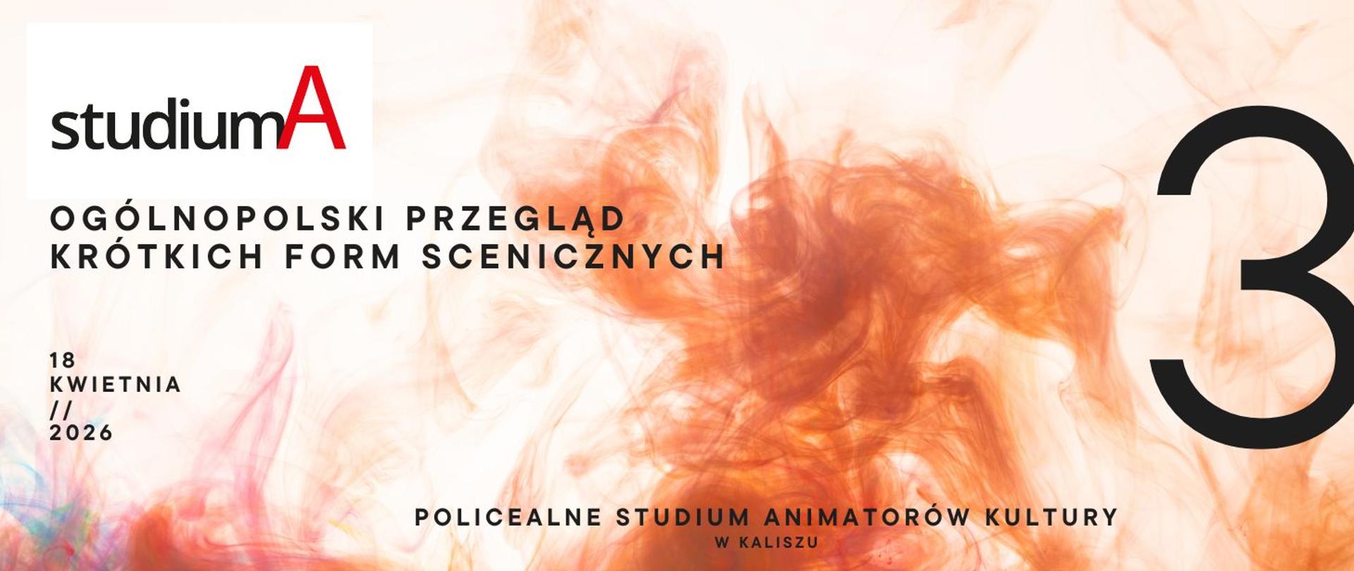Plakat promujący wydarzenie „studiumA – Ogólnopolski Przegląd Krótkich Form Scenicznych”. Na jasnym tle widoczna jest abstrakcyjna, pomarańczowa forma przypominająca dym lub farbę w ruchu. Po lewej stronie umieszczono nazwę wydarzenia i datę: 18 kwietnia 2026. Po prawej stronie dominuje duża cyfra „3”, oznaczająca trzecią edycję przeglądu. Na dole znajduje się nazwa organizatora: Policealne Studium Animatorów Kultury w Kaliszu.