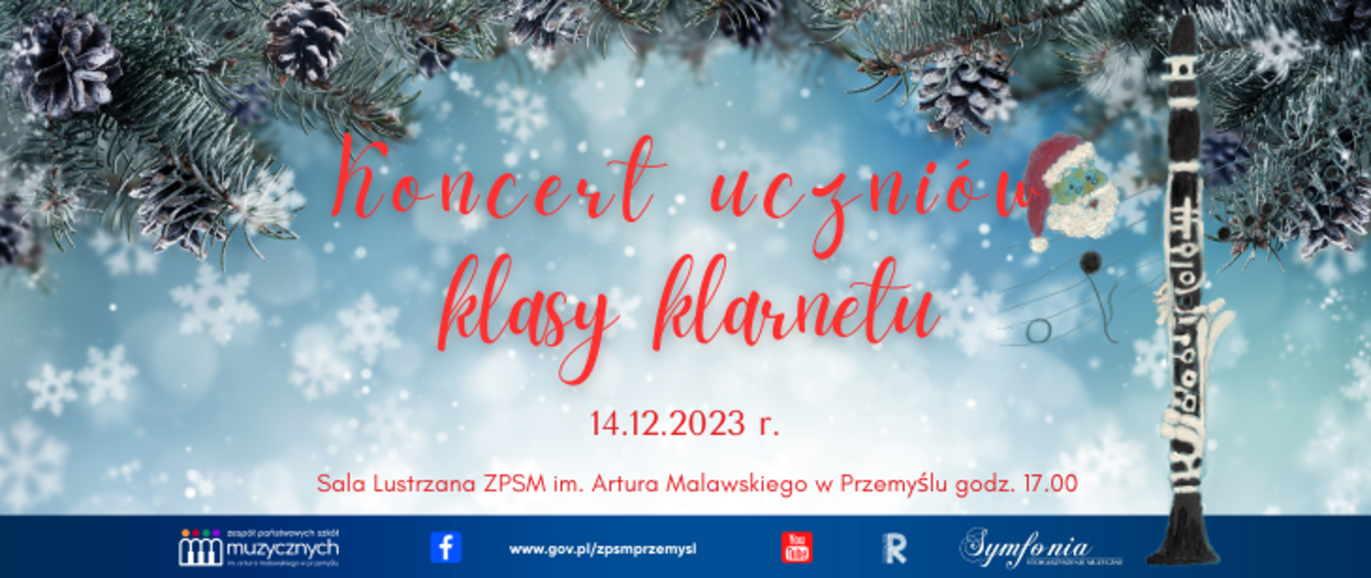 Baner informujący o koncercie uczniów klasy klarnetu w dniu 14 grudnia o godz 17tej w Sali Lustrzanej. Niebiesko-białe tło, ozdobione rysunkami płatków śniegu i ozdób choinkowych, w górnej części plakatu gałązki choinki. Z prawej strony rysunek klarnetu, głowy mikołaja i nut na pięciolinii. W centralnej części informacje o terminie i miejscu koncertu. W dolnej części na niebieskim pasku logotypy szkoły, stowarzyszenia symfonia, Rady Rodziców, facebooka, youtube oraz adres internetowy szkoły.