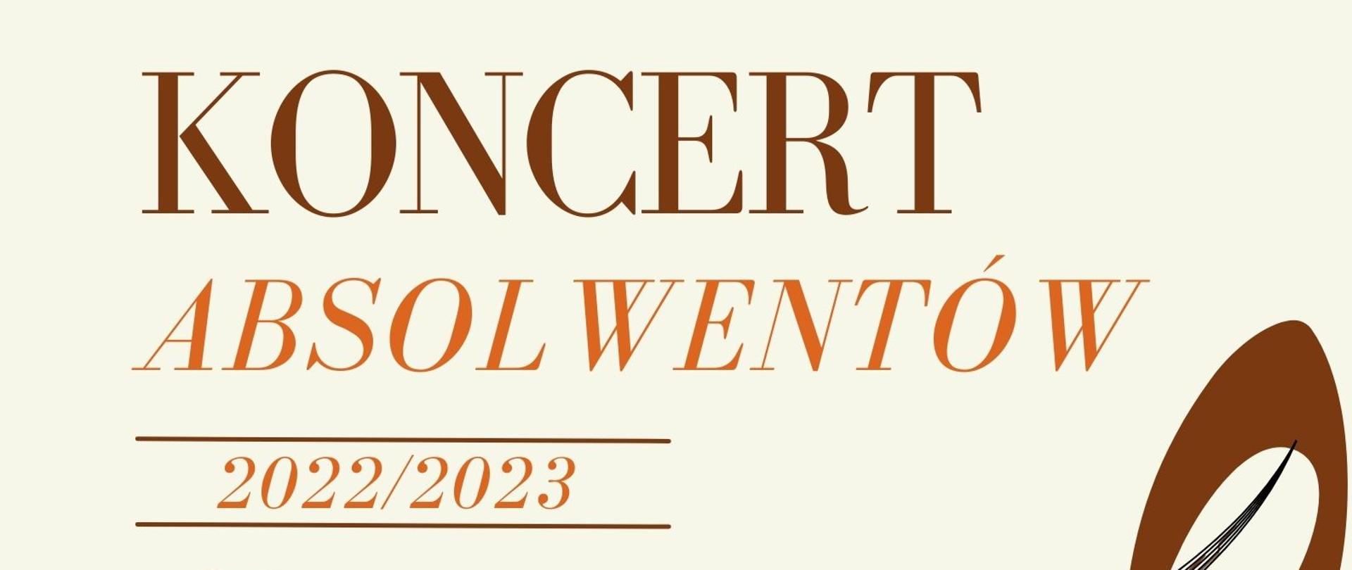 Na jasnobeżowym tle z prawe strony aż do dołu rozciąga się grafika - duży klucz wiolinowy w kolorze brązowym wykończony pięciolinią z nutkami. Na dole grafika - czarna pięciolinia w kształcie fali z nutkami. Od góry duży napis w dwu kolorze brązowym i pomarańczowym: koncert absolwentów, poniżej ciąg dalszy informacji związanych z wydarzeniem: 2022/2023, 22 czerwiec, godz. 16.00, sala koncertowa, serdecznie zapraszamy. 