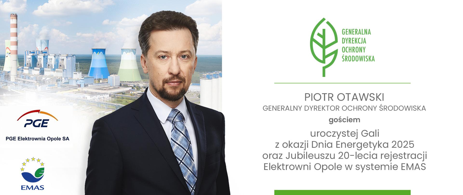 Z lewej strony grafiki zdjęcie mężczyzny na tle elektrowni. Mężczyzna ubrany jest w granatową marynarkę, białą koszulę oraz krawat w niebieską kratkę. Po lewej stronie znajdują się logotypy PGE (PGE Elektrownia Opole SA) oraz logotyp EMAS. Po prawej stronie znajduje się logotyp Generalnej Dyrekcji Ochrony Środowiska (zielony liść) oraz napis: "PIOTR OTAWSKI GENERALNY DYREKTOR OCHRONY ŚRODOWISKA GOSCIEM UROCZYSTEJ GALI Z OKAZJI DNIA ENERGETYKI 2025 ORAZ JUBILEUSZU 20-LECIA REJESTRACJI ELEKTROWNI OPOLE W SYSTEMIE EMAS".