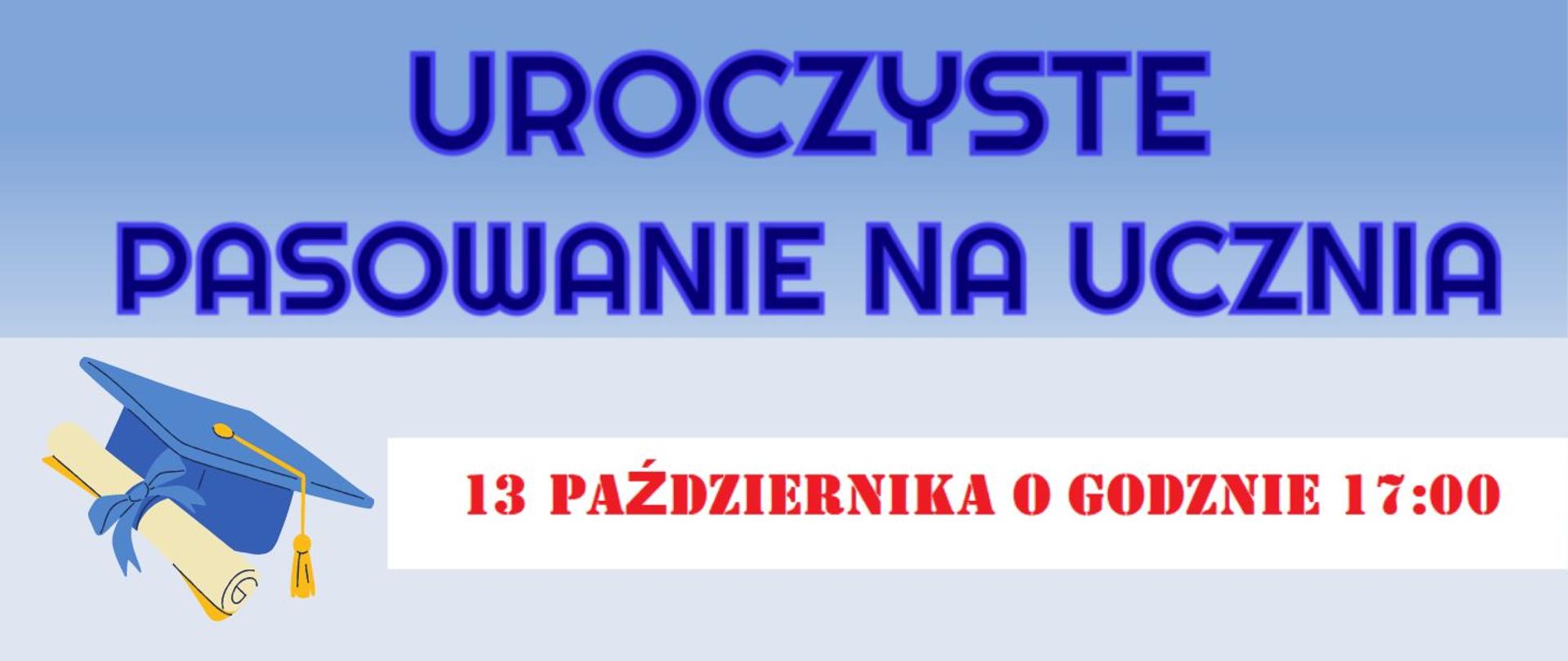 Grafika przedstawiająca baner informacyjny dotyczący pasowania na ucznia. Składa się z dwóch prostokątów. Górny prostokąt tło koloru błękitnego, a na nim napis granatową czcionką: UROCZYSTE PASOWANIE NA UCZNIA. Dolny prostokąt koloru szarego a na nim w lewym rogu biret w kolorze niebieskim i rulon papieru obok biały prostokąt z napisem czerwoną czcionką: 13 PAŹDZIERNIKA O GODZINIE 17:00.