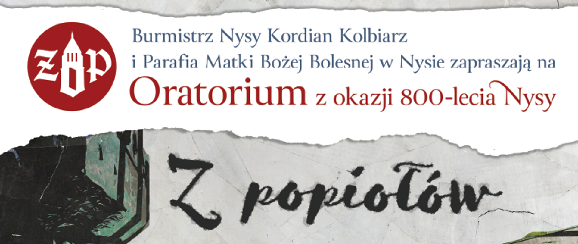 Plakat od góry na szarym tle napis budżet obywatelski gmin Nysa poniżej na białym tle niebieski napis burmistrz Nysy Kordian Kolbiarz i parafia Matki Bożej Bolesnej w Nysie zapraszają na oratorium z okazji 800-lecia Nysy z lewej strony okrągłe logo czerwone z białymi literami rz po środku symboliczna wieża kościoła poniżej szare tło symbolizujące prawdopodobnie niebo napis z popiołów wygląda jakby pisany popiołem druk normalny bazylika w Nysie 30 września 2023 godzina 19:00 z prawej i lewej strony napisów prawdopodobnie bo trudne do określenia ujęcie bazyliki oraz dzwonnicy nyskiej od dołu, pionowo w górę wszystko pokryte kolorami szaro-żółto-pomarańczowymi kolory raczej brudne. Wszystko oddzielone jakby rozdarto kartką papieru na dole logo organizatora czerwone 800 lat miasta Nysa herb na białym tle 6 lilii wykonawca logo kościoła Matki Bożej Bolesnej na czarnym tle następnie logo nyskiego Domu Kultury państwowej Akademii nauk stosowanych w Nysie kolejne logo nieczytelne parafia pod wezwaniem Świętego Jakuba i Świętej Agnieszki muzeum Powiatowe w Nysie państwowa szkoła muzyczna pierwszego i drugiego stopnia w Nysie ostatnie logo nieczytelne kropka poniżej Zadanie finansowane w ramach budżetu obywatelskiego Gminy Nysa. Poniżej wypisane wszystkie osoby zaangażowane w przedsięwzięcie na samym dole w gwiazdce tekst uczestnictwo w koncercie jest równoznaczne z wyrażeniem zgody na możliwą publikację swojego wizerunku w celach sprawozdawczych amen