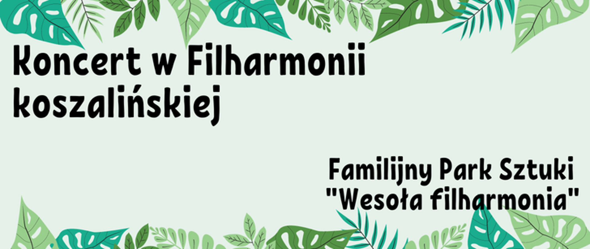 Grafika w odcieniach tonacji zielonejj, na obrzeżach motywy roślinne - proste figury liści, od górnego lewego rogu napis w dwóch wierszach Koncert w Filharmonii koszalińskiej, w prawym dolnym rogu mniejszy napis Familijny Park Sztuki - po myślniku w drugim wierszu "Wesoła Filharmonia"